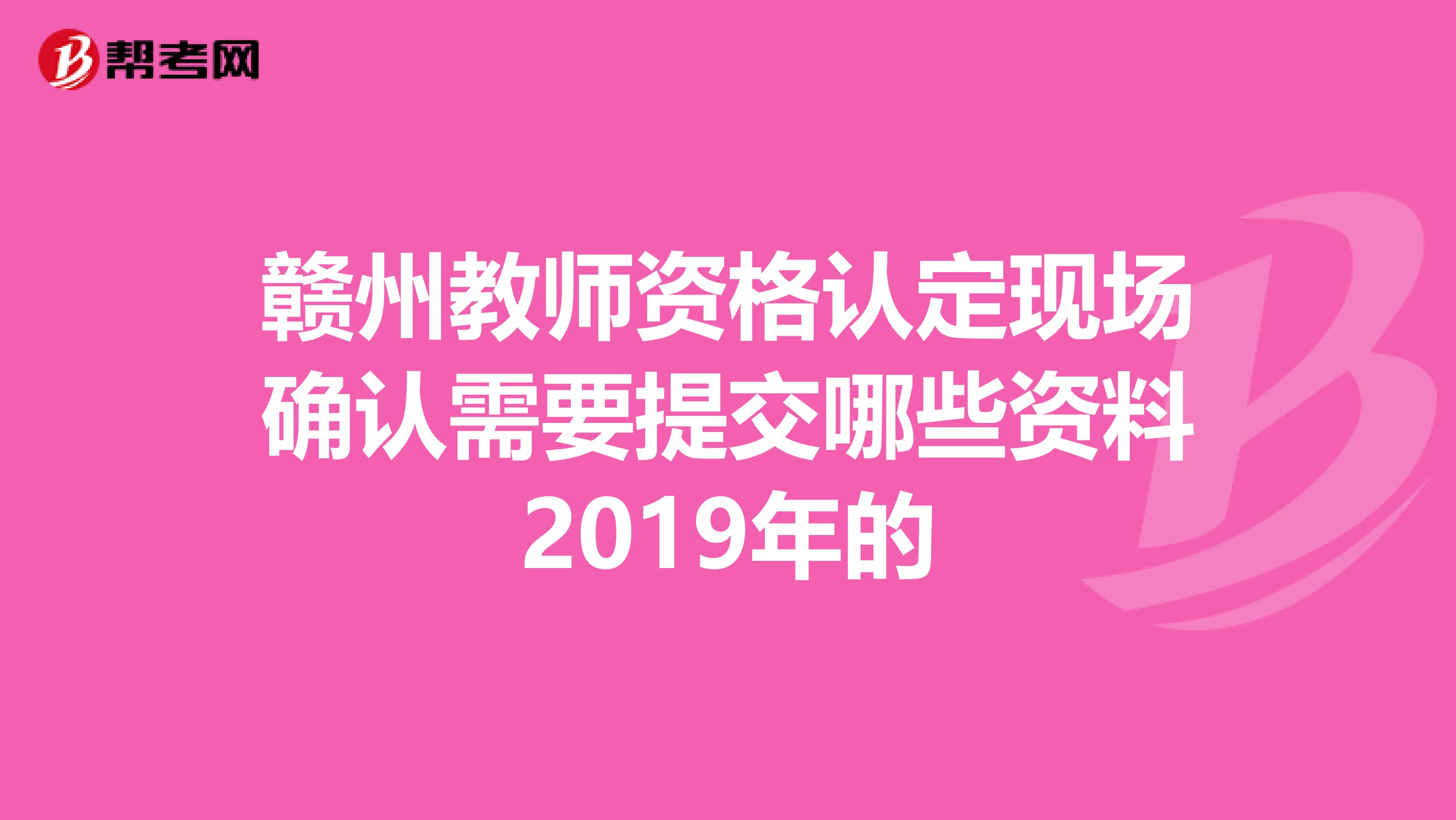 赣州教师资格认定现场确认需要提交哪些资料2019年的