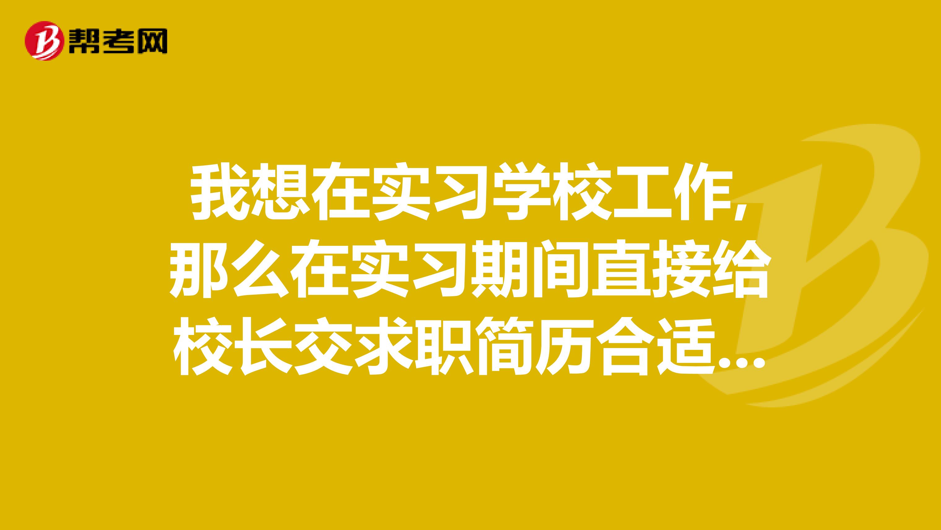 我想在实习学校工作,那么在实习期间直接给校长交求职简历合适吗?