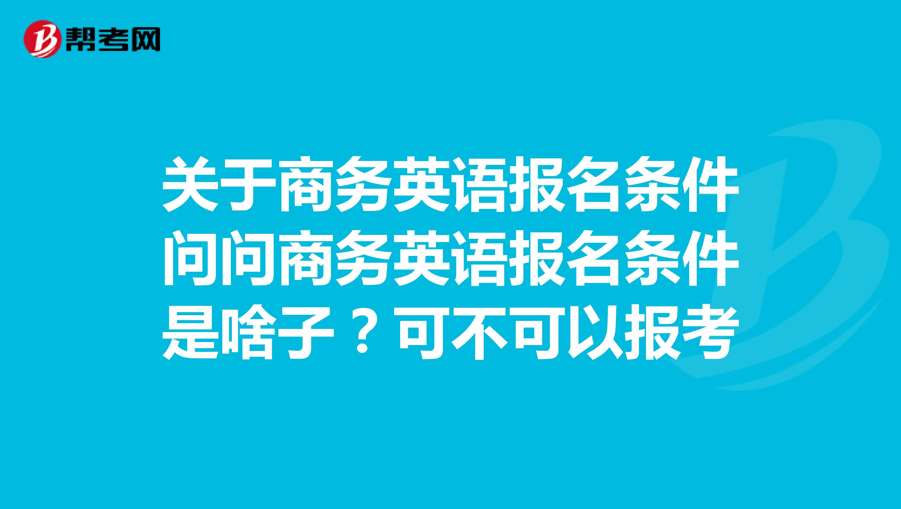 关于商务英语报名条件问问商务英语报名条件是啥子？可不可以报考