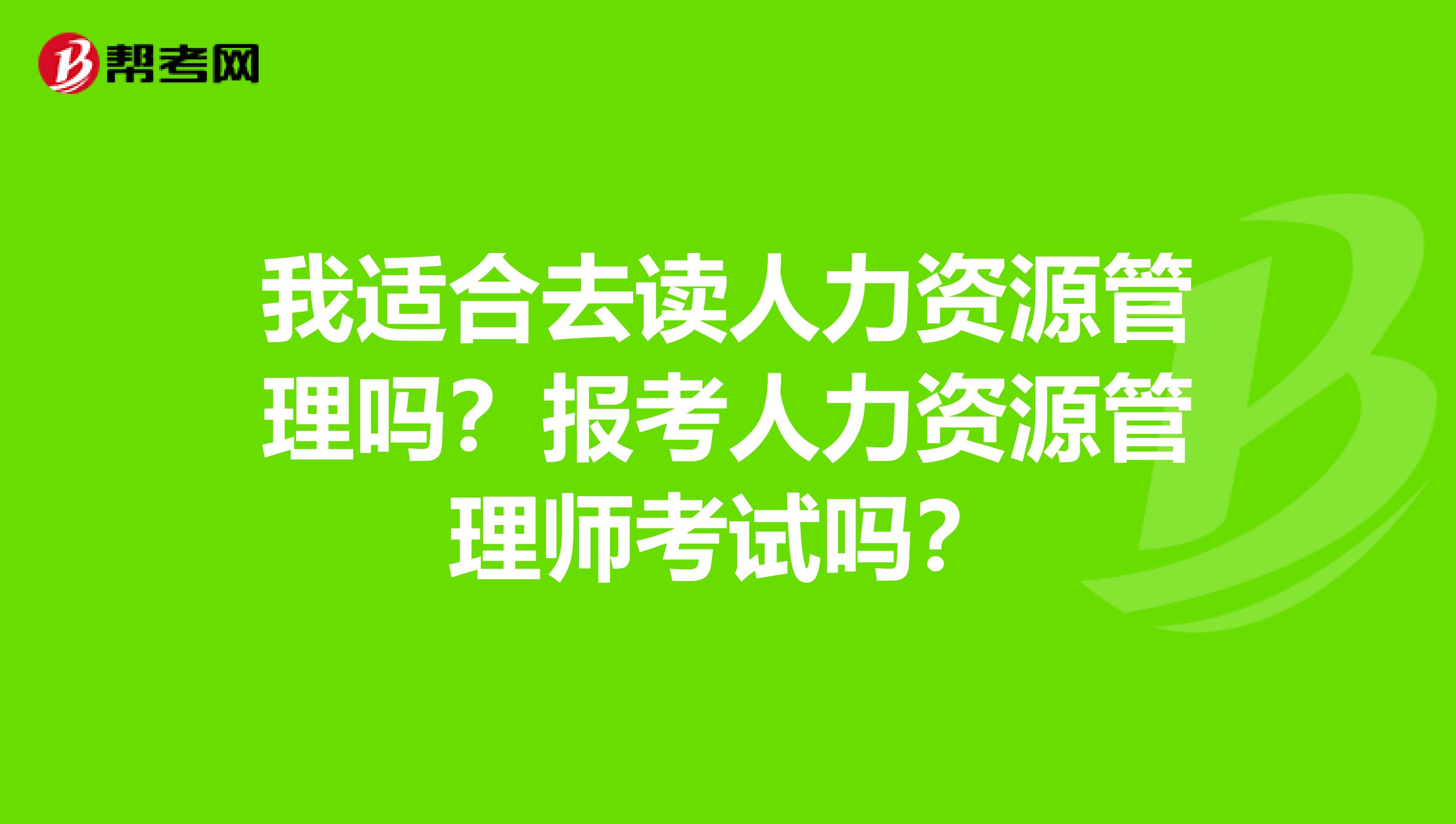 我适合去读人力资源管理吗？报考人力资源管理师考试吗？