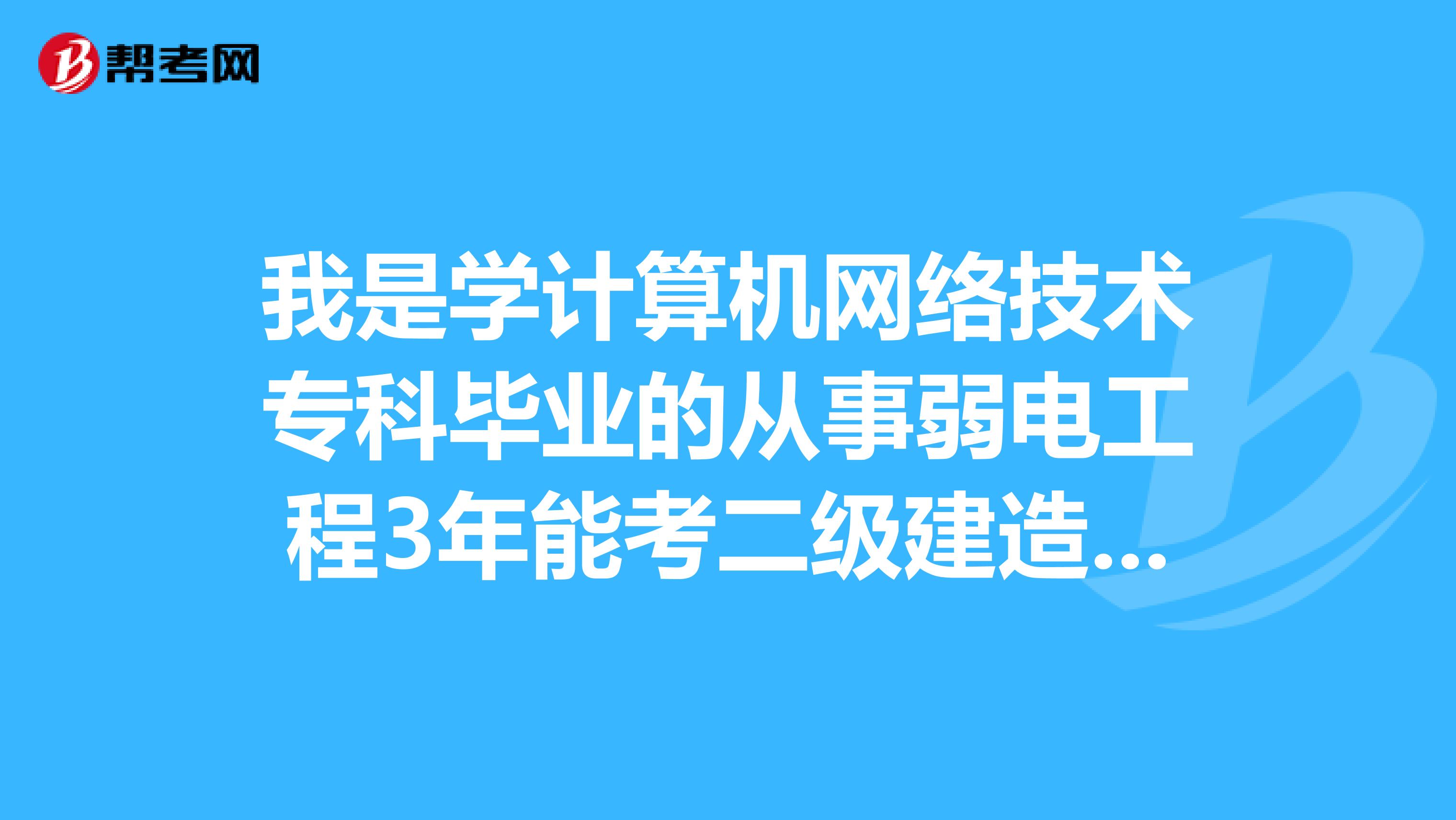 我是学计算机网络技术专科毕业的从事弱电工程3年能考二级建造师吗,能考哪个科目工程
