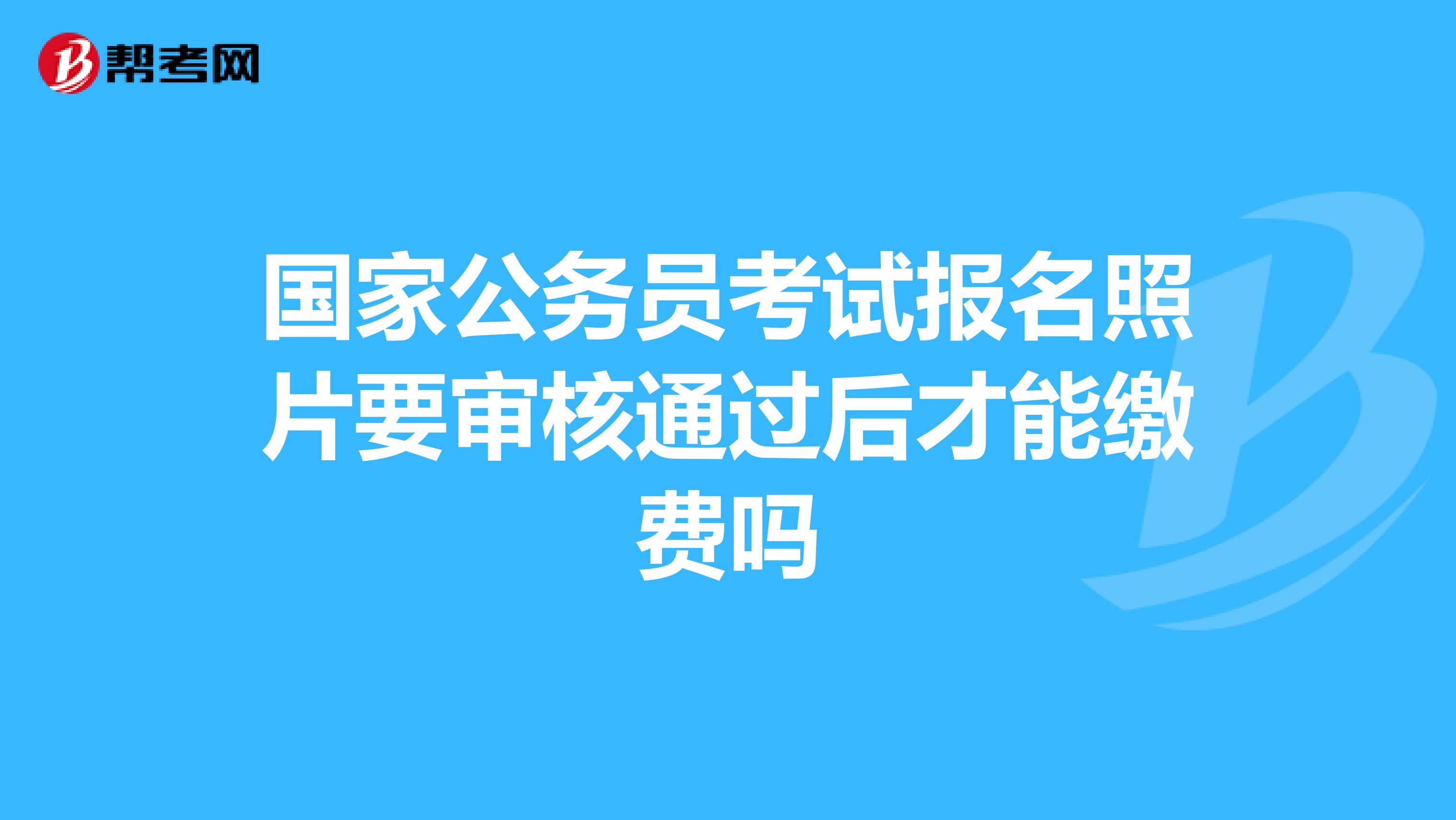 国家公务员考试报名照片要审核通过后才能缴费吗