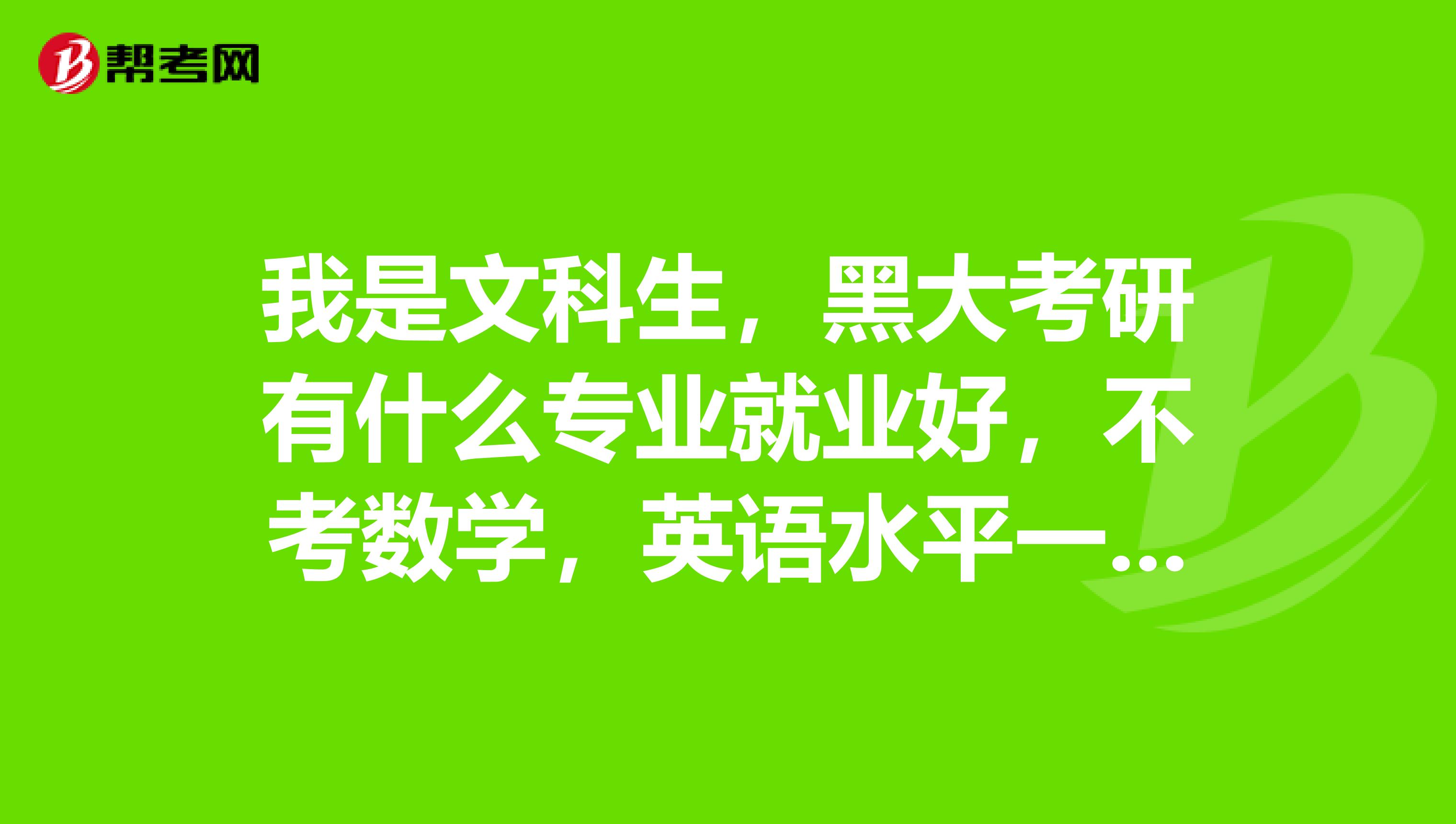 我是文科生,黑大考研有什么专业就业好,不考数学,英语水平一般。
