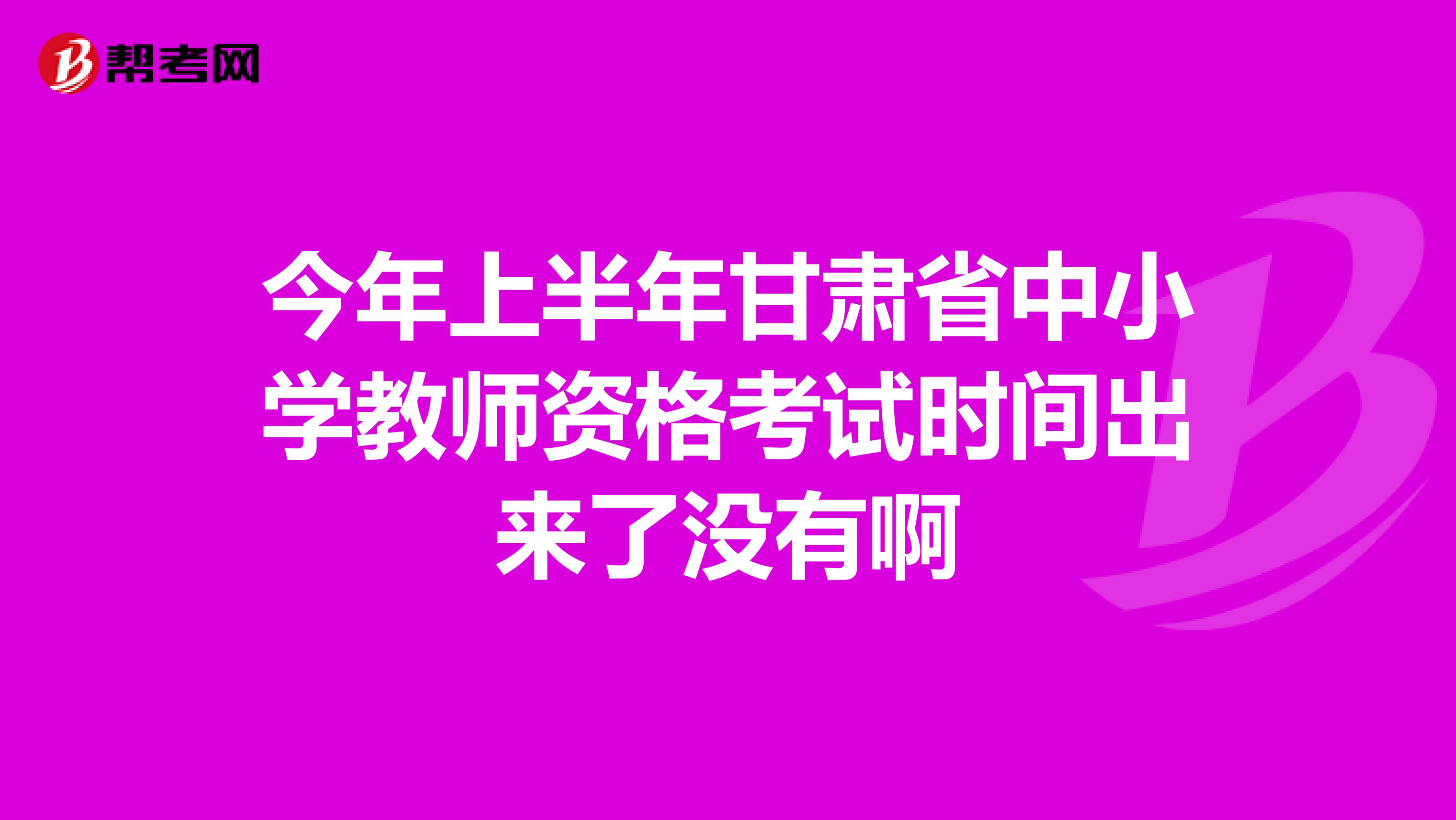 今年上半年甘肃省中小学教师资格考试时间出来了没有啊