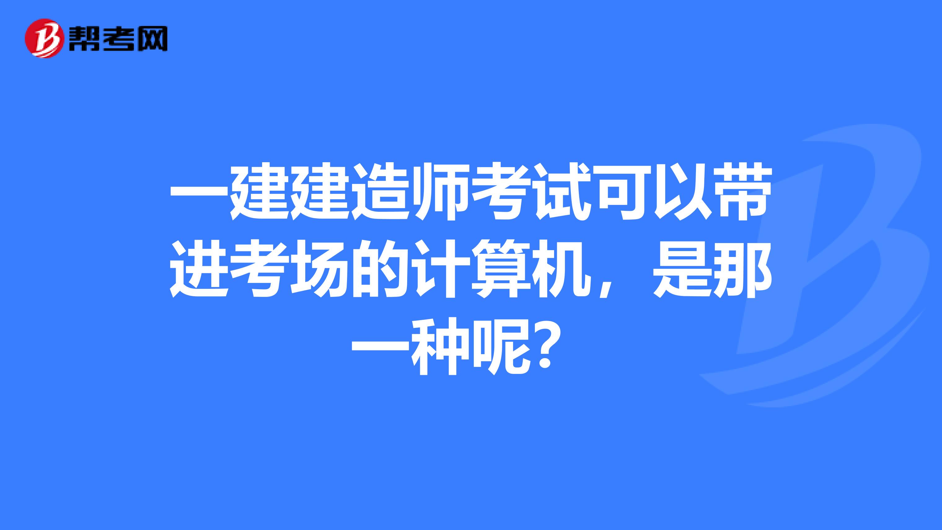 一建建造师考试可以带进考场的计算机，是那一种呢？