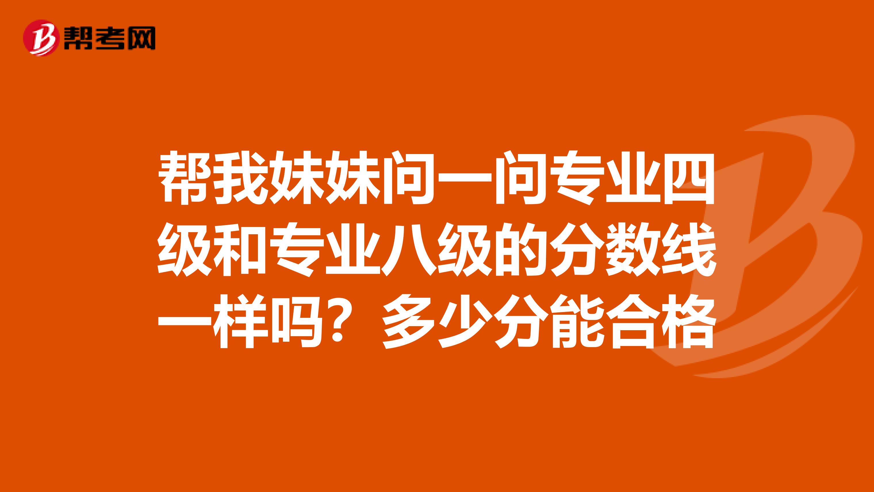 帮我妹妹问一问专业四级和专业八级的分数线一样吗?多少分能合格