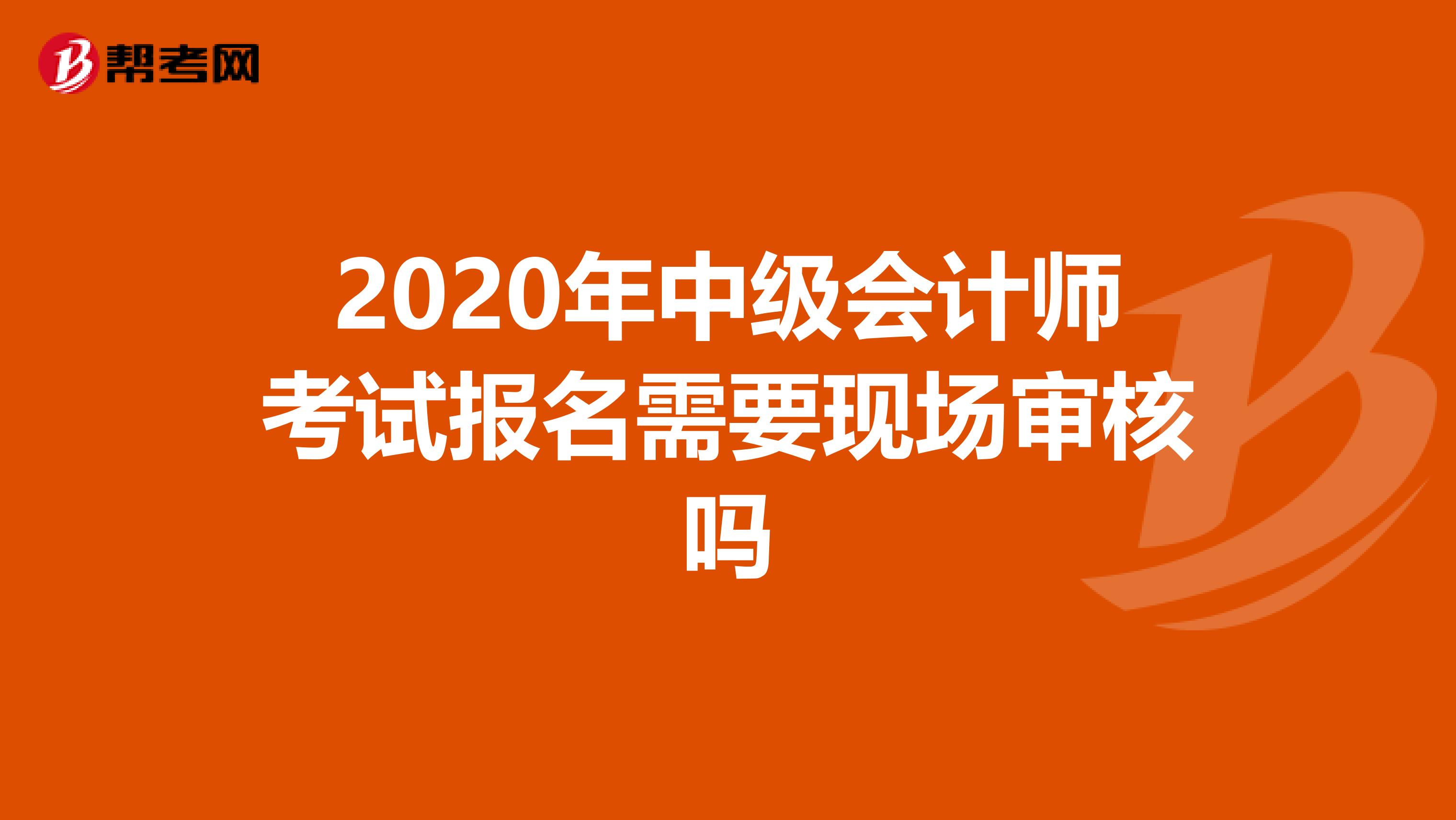 2020年中级会计师考试报名需要现场审核吗