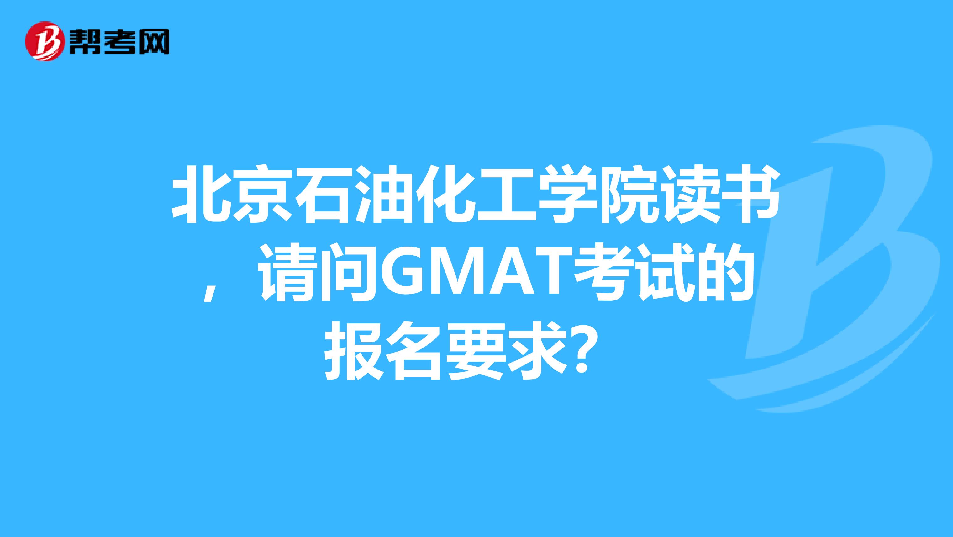 北京石油化工学院读书,请问GMAT考试的报名要求?