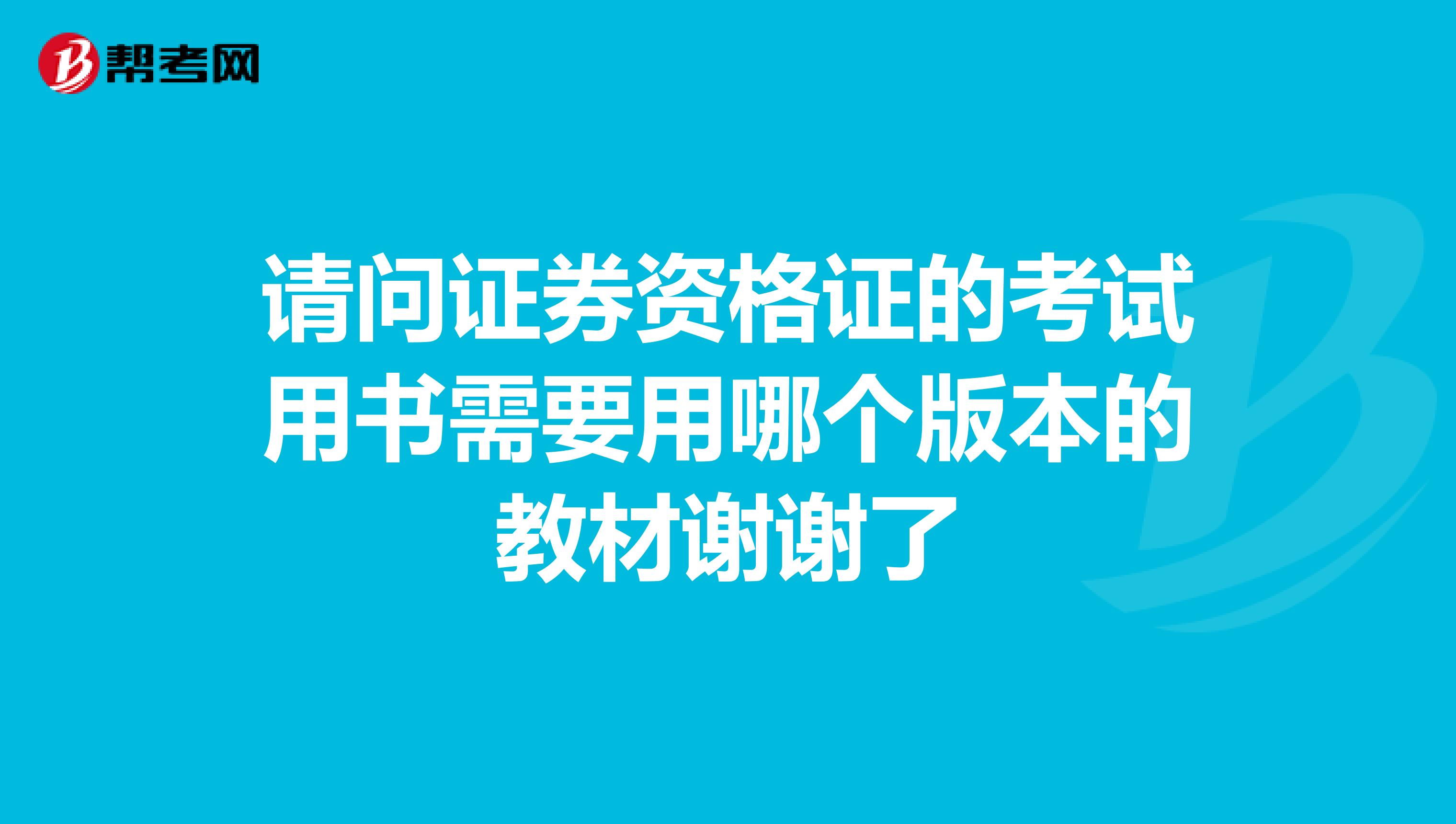 请问证券资格证的考试用书需要用哪个版本的教材谢谢了
