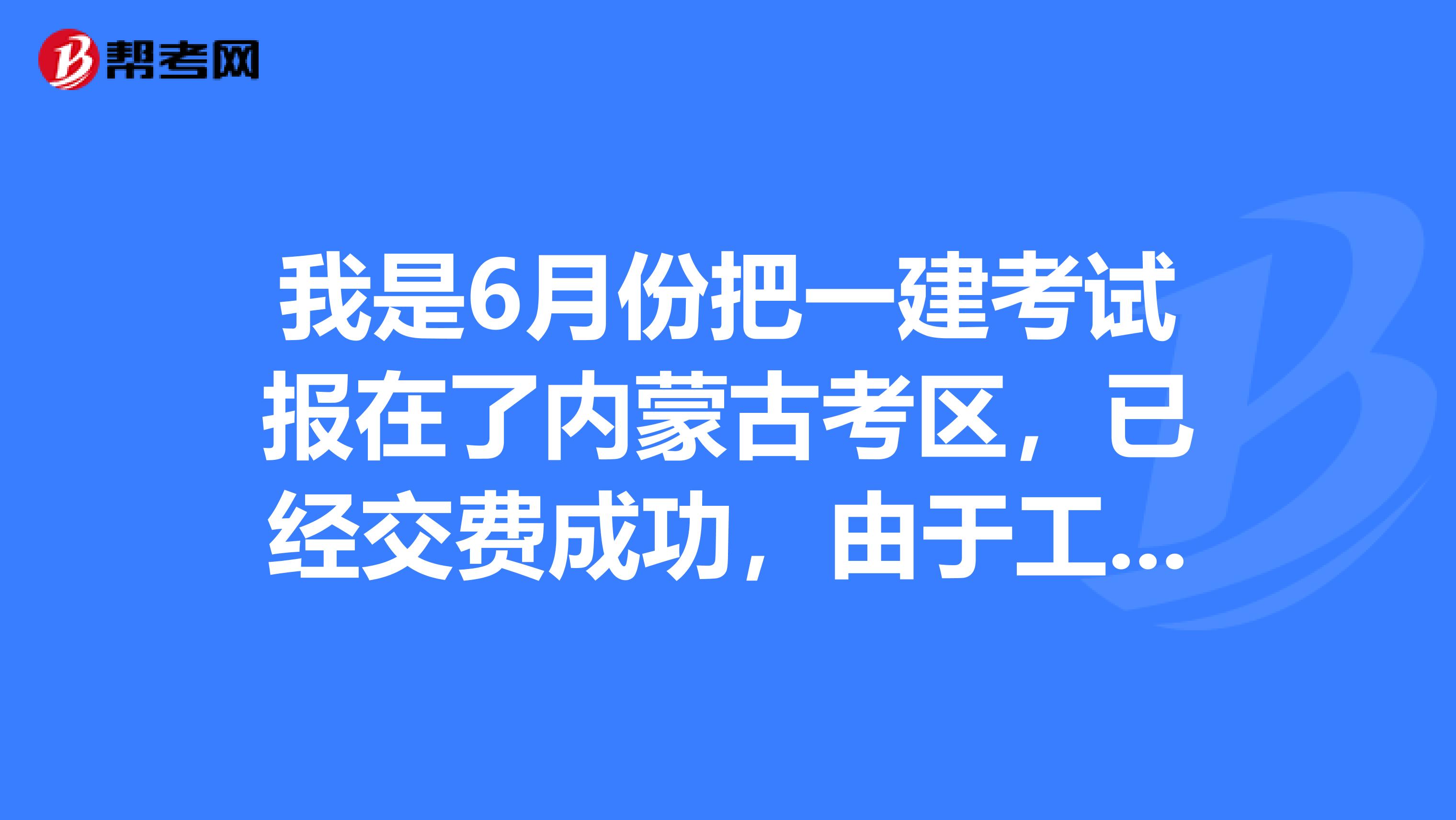 我是6月份把一建考试报在了内蒙古考区，已经交费成功，由于工作调动，调往新疆了，为了就近考试方便，请问能不能把报考地址变更为新疆考区?