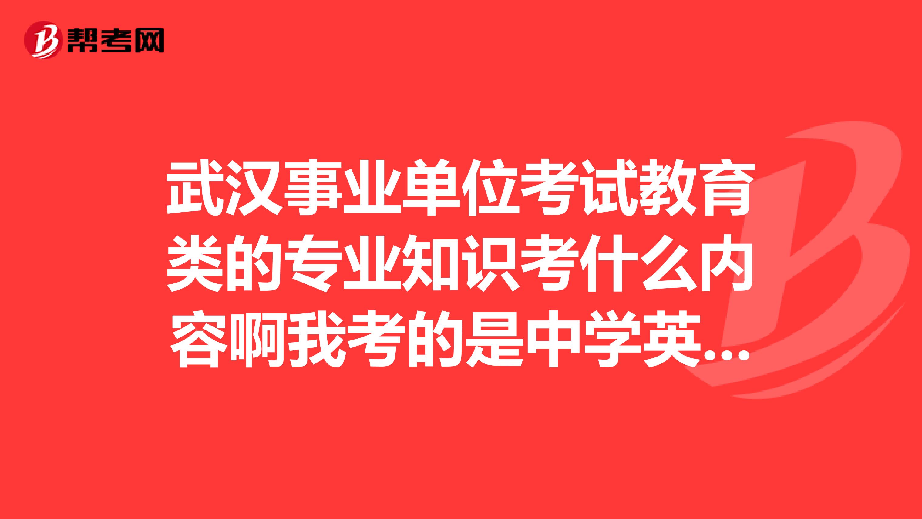 武汉事业单位考试教育类的专业知识考什么内容啊我考的是中学英语具体什么题型哪有历年真题啊