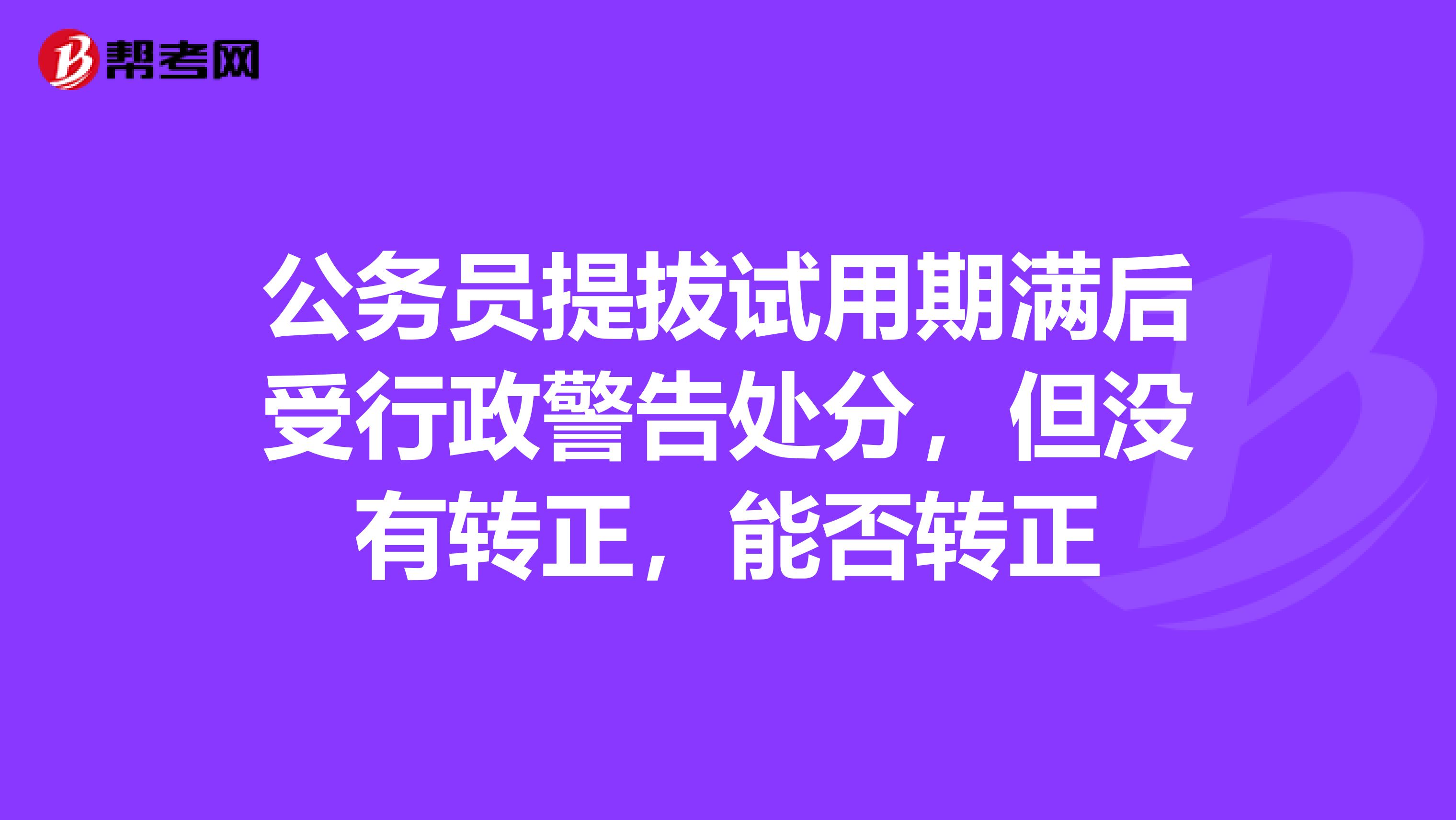 公务员提拔试用期满后受行政警告处分,但没有转正,能否转正