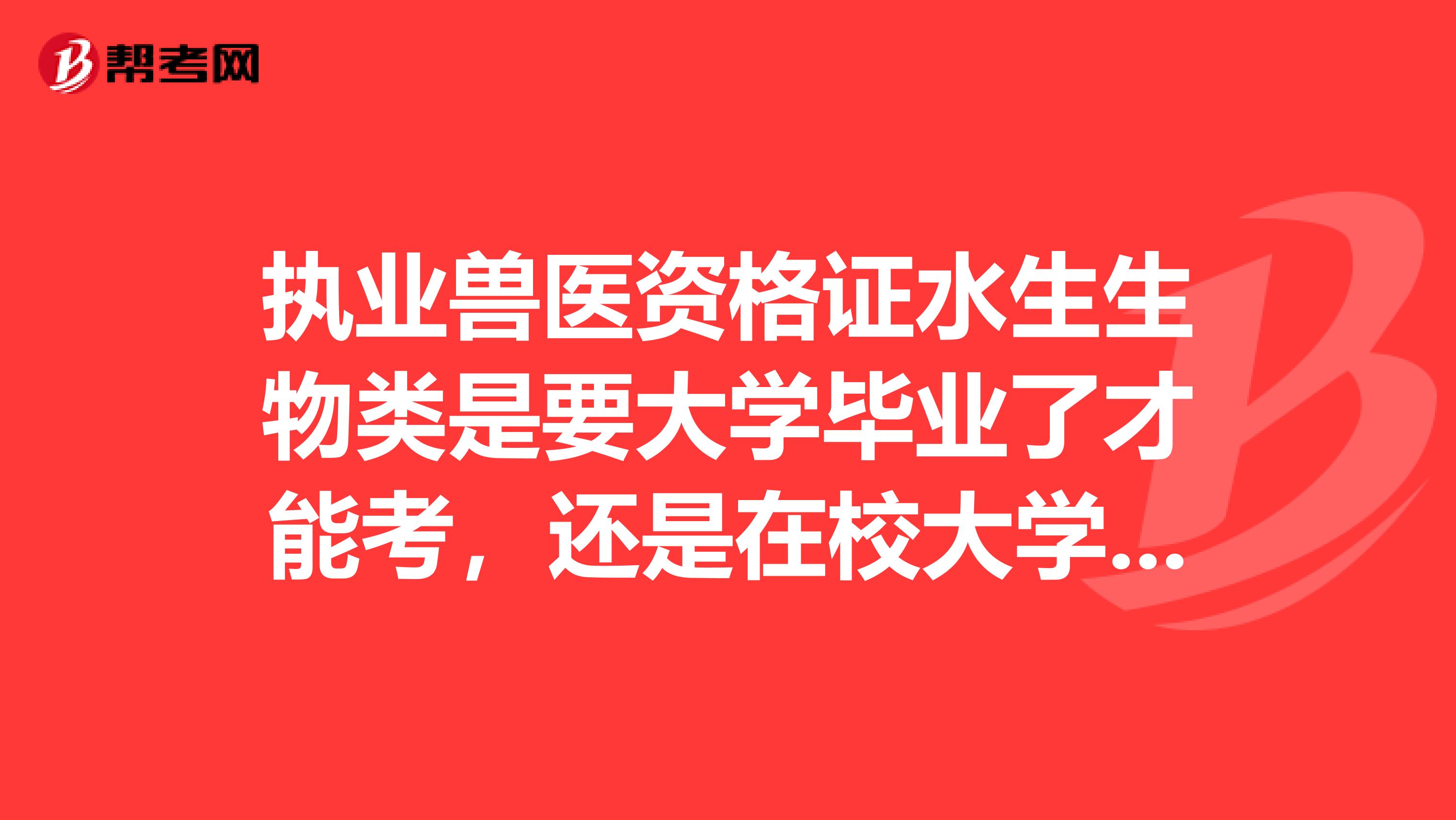 执业兽医资格证水生生物类是要大学毕业了才能考,还是在校大学生就能
