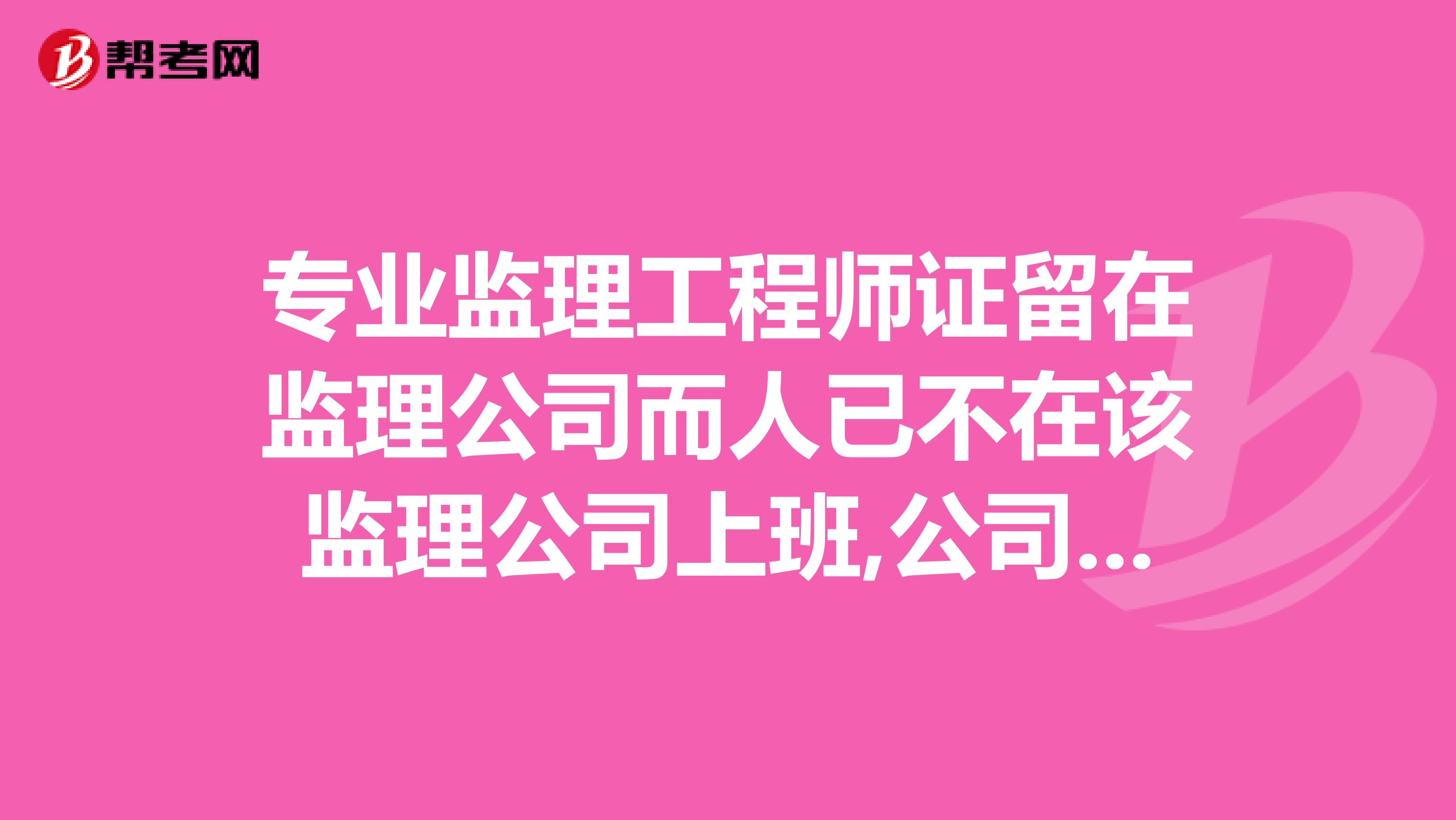 专业监理工程师证留在监理公司而人已不在该监理公司上班,公司在挂这个证,问有