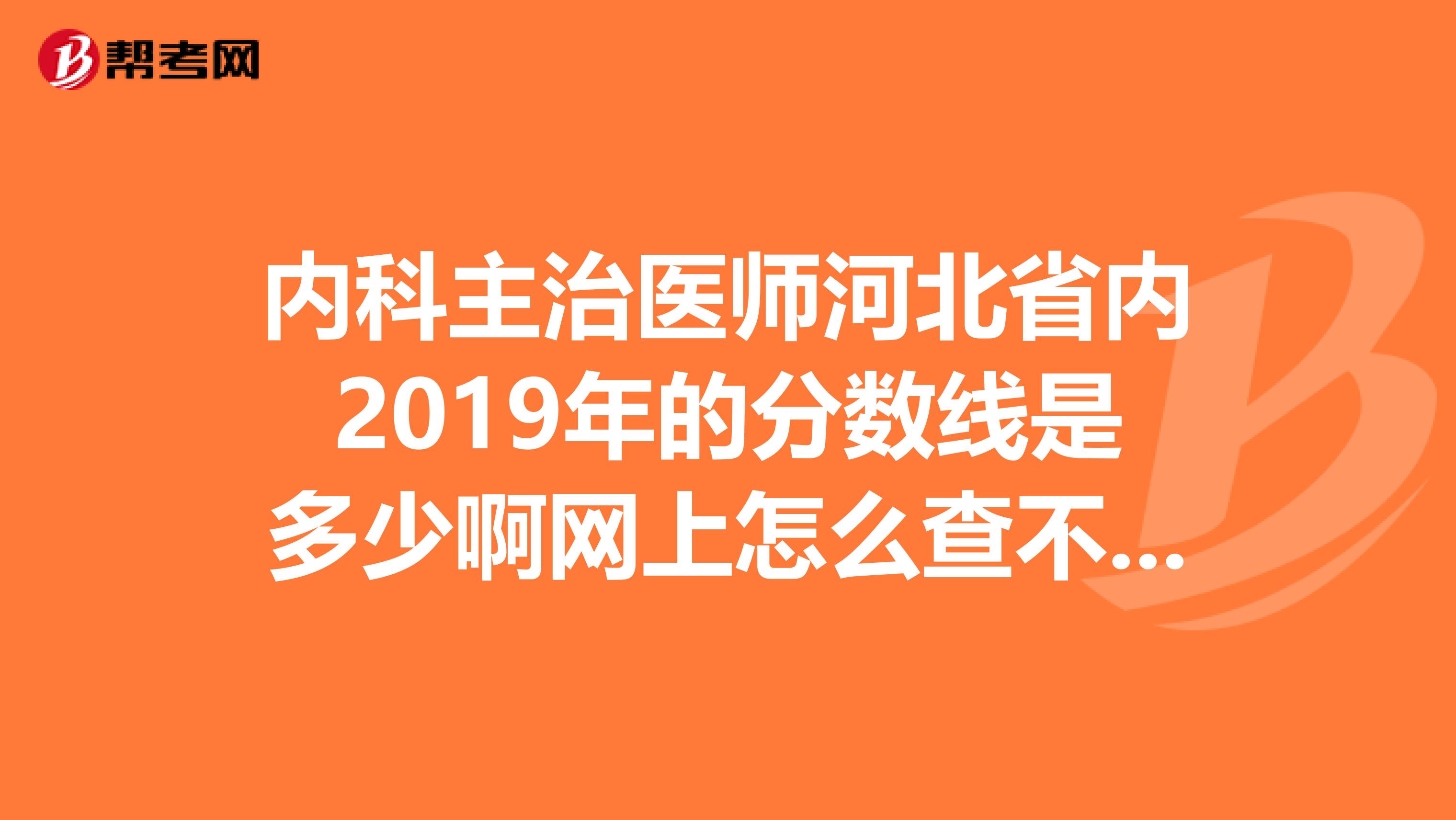 内科主治医师河北省内2019年的分数线是多少啊网上怎么查不到啊以往分数线是多少啊咨询电话多少
