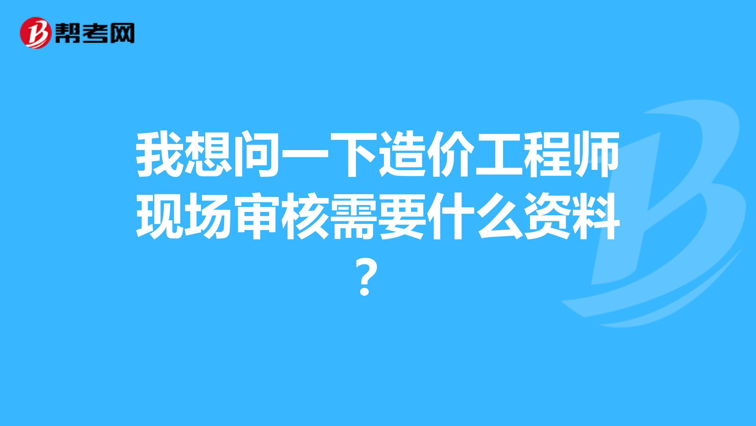 我想问一下造价工程师现场审核需要什么资料?