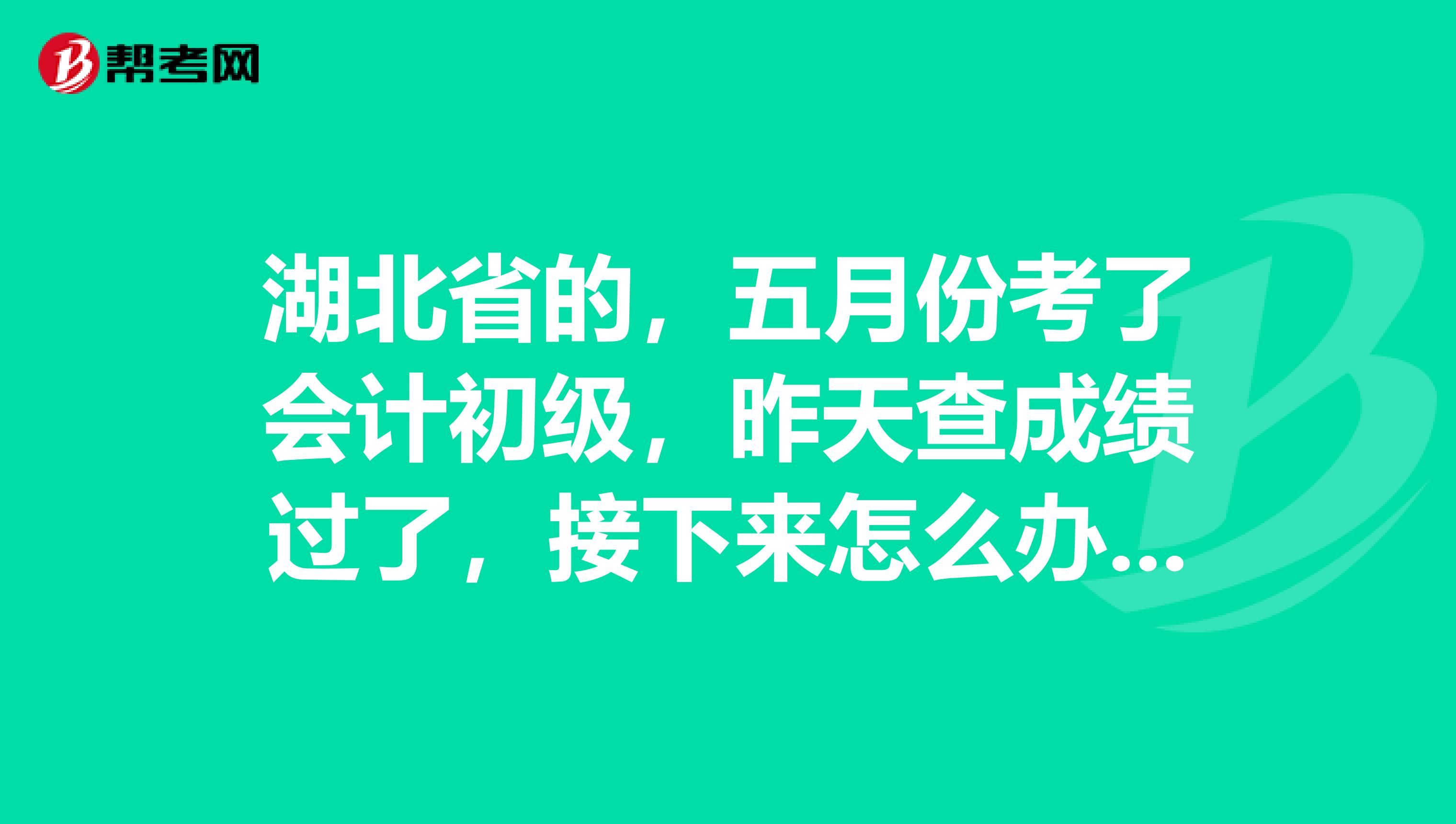 湖北省的，五月份考了会计初级，昨天查成绩过了，接下来怎么办？直接去考试地财政局换证吗？还是等通知啊