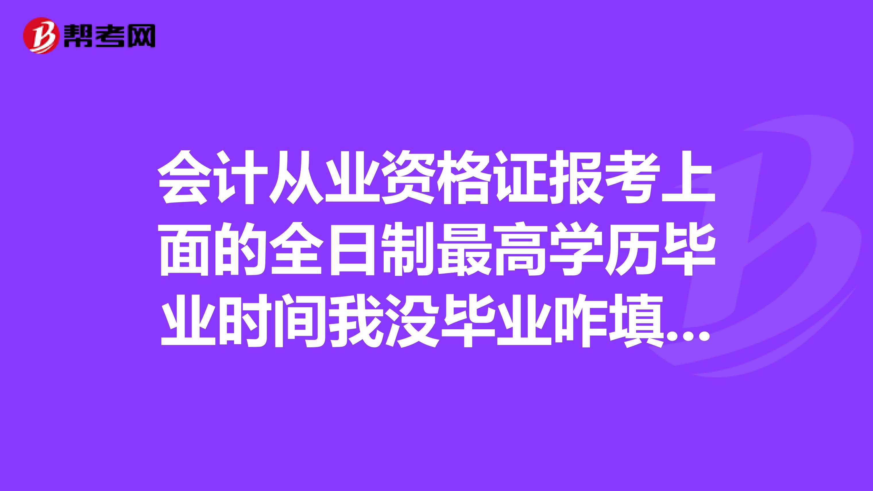 會計從業資格證報考上面的全日制最高學歷畢業時間我沒畢業咋填啊？