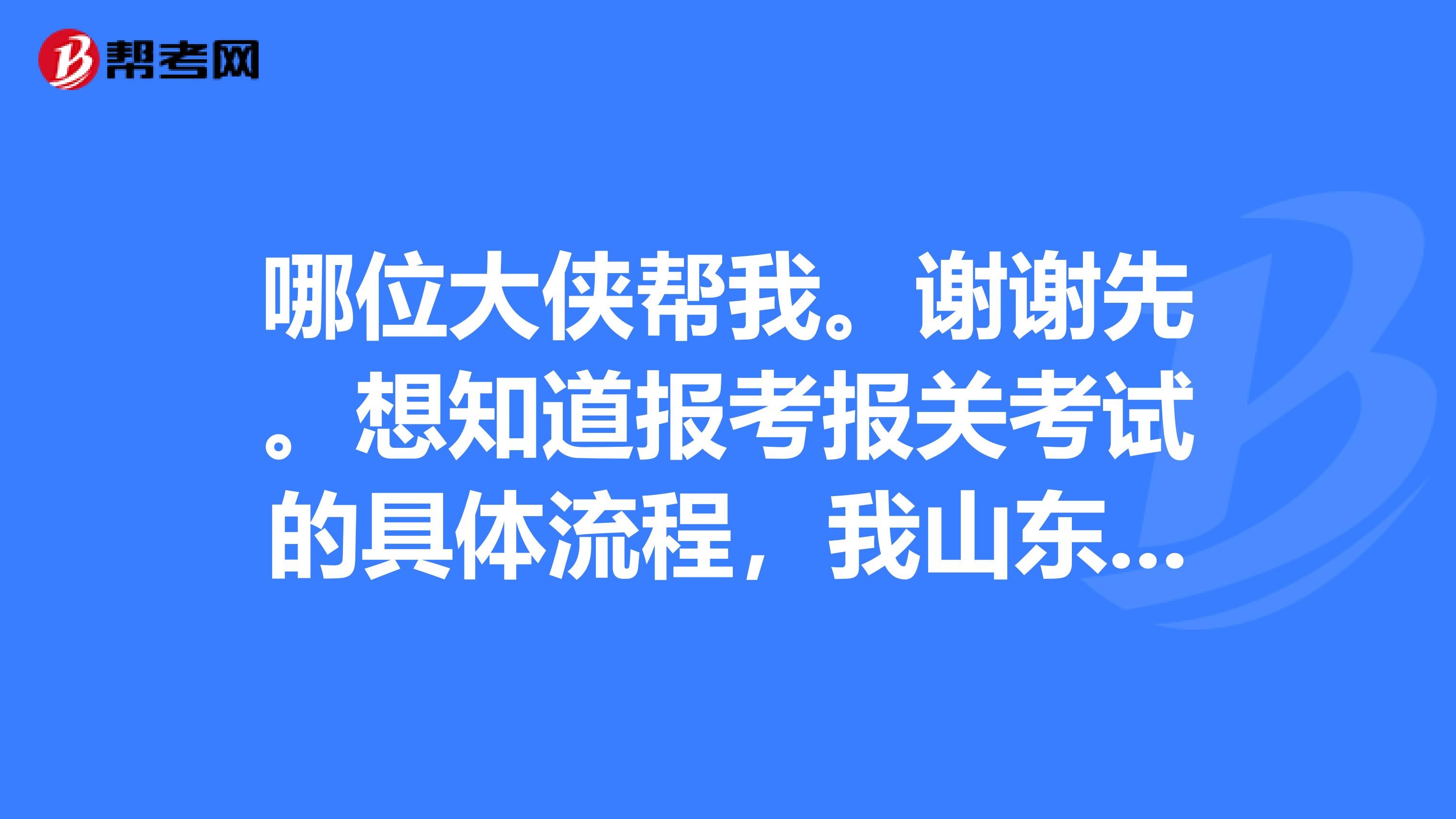 哪位大侠帮我。谢谢先。想知道报考报关考试的具体流程，我山东的！