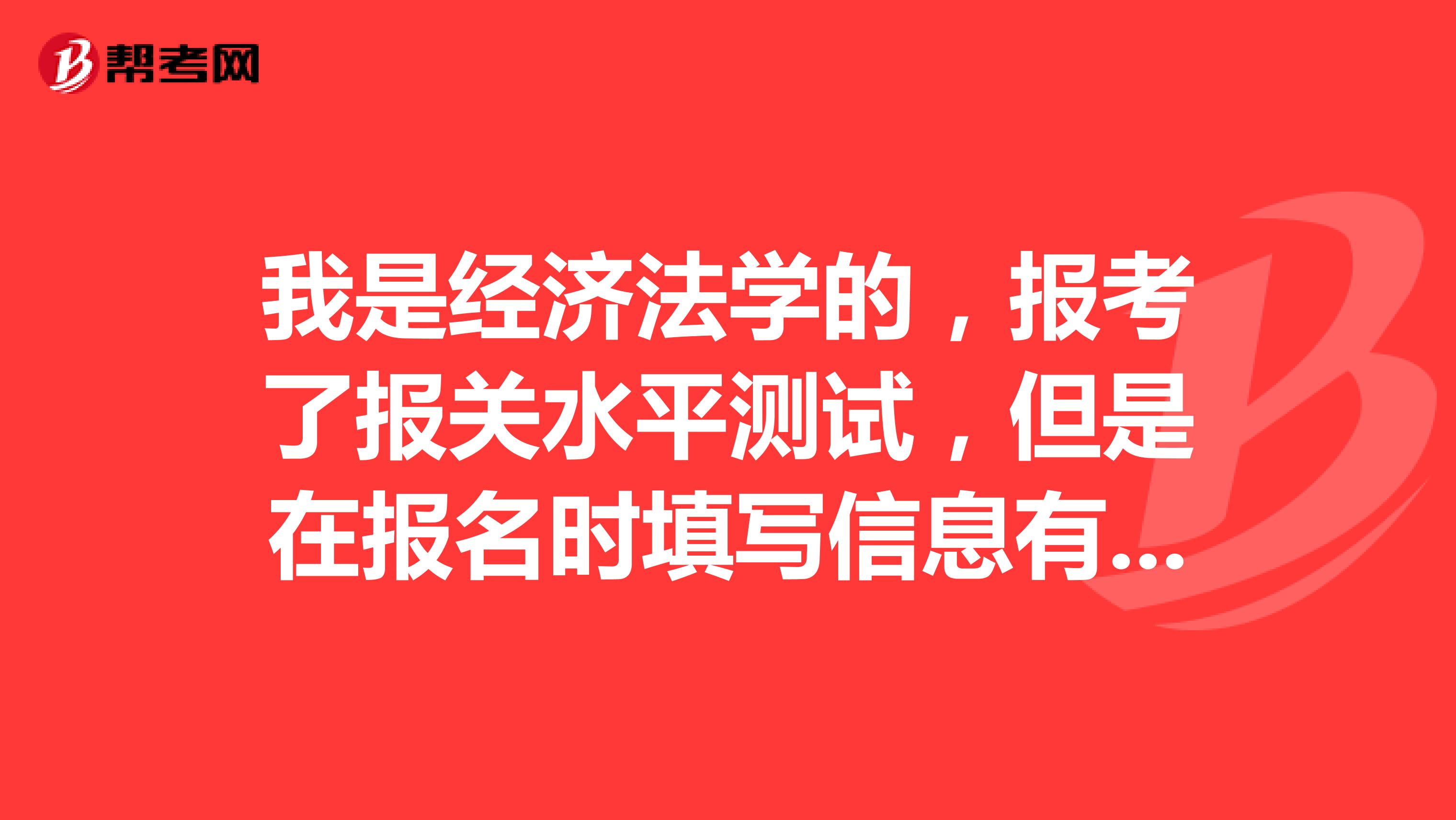 我是经济法学的,报考了报关水平测试,但是在报名时填写信息有误,请问可以修改不?