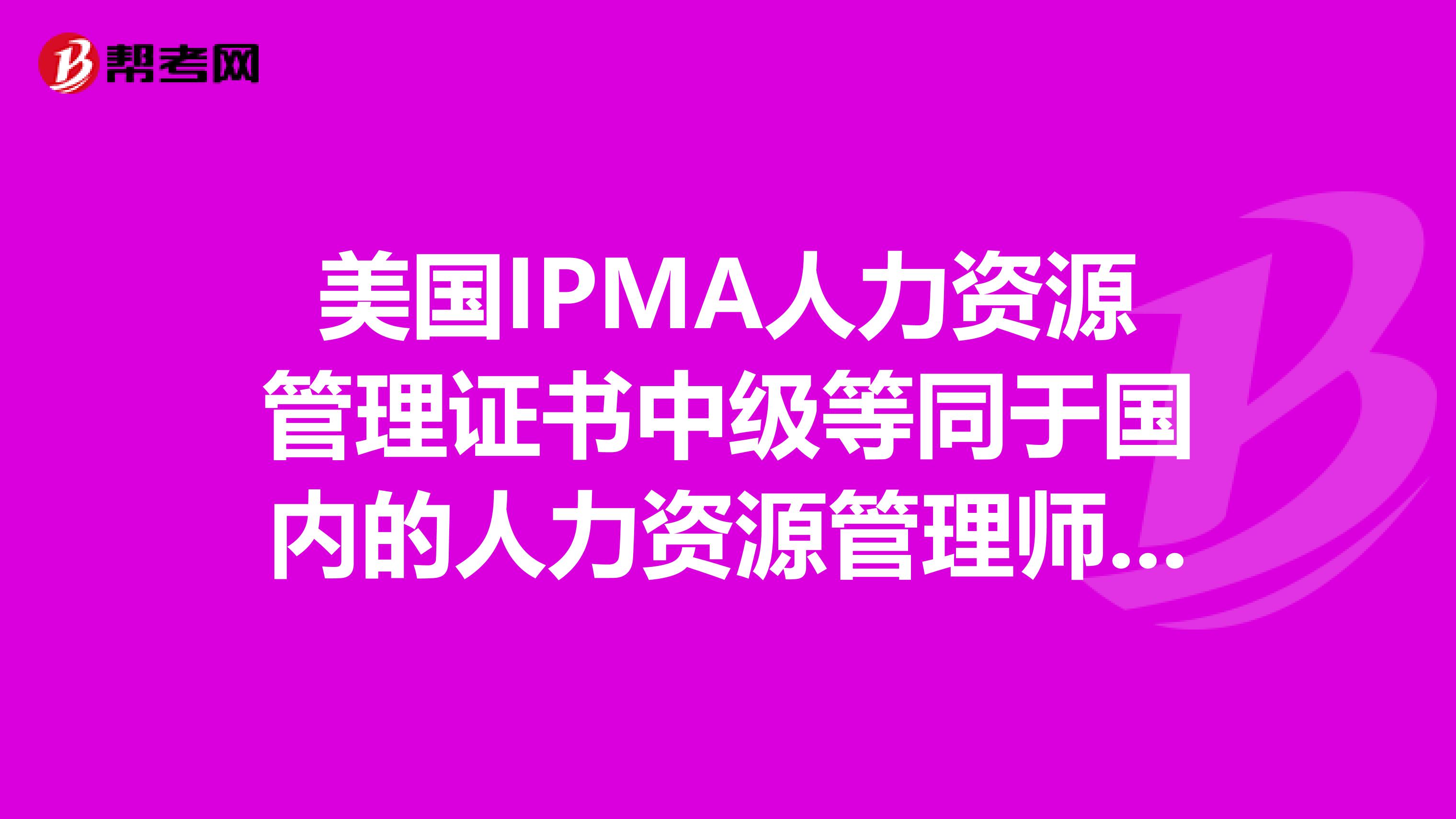 美国IPMA人力资源管理证书中级等同于国内的人力资源管理师二级证书吗