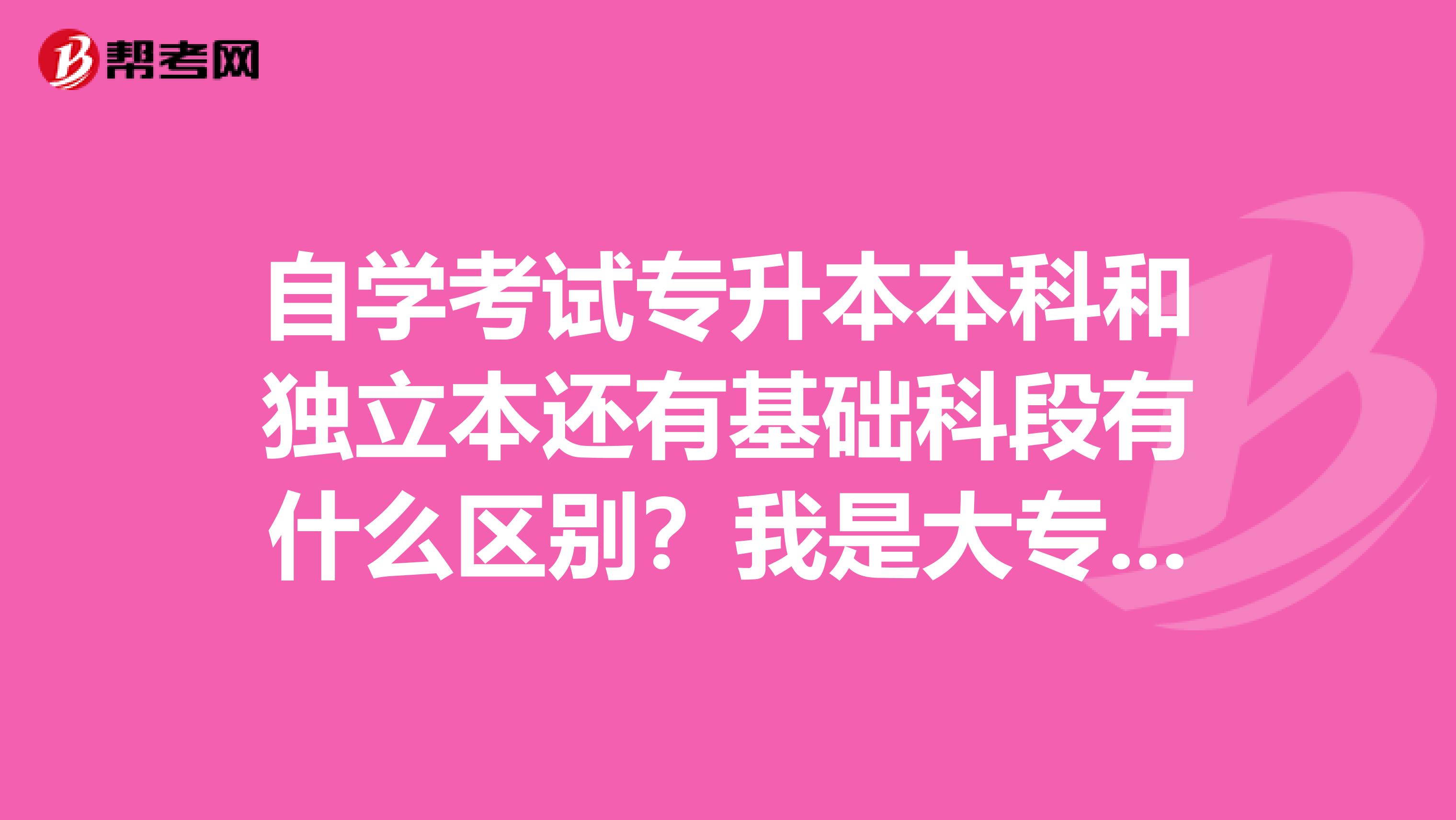 自学考试专升本本科和独立本还有基础科段有什么区别？我是大专毕业生，想提高学历，考那种比较合适？