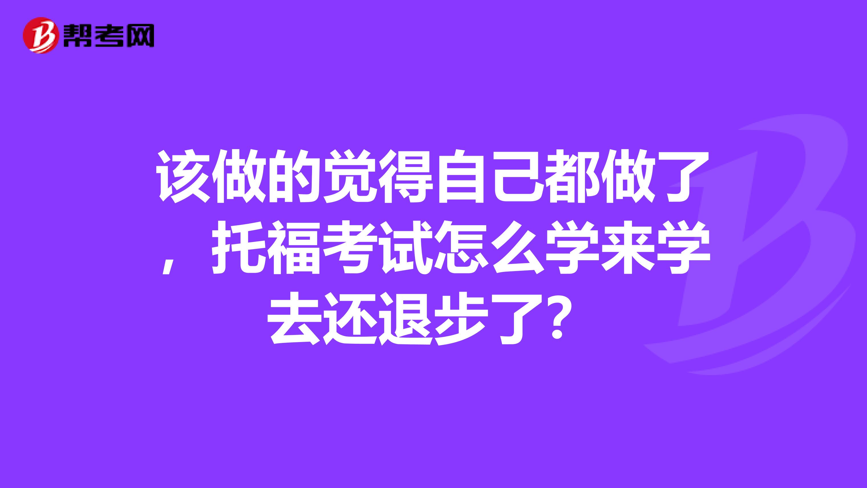 该做的觉得自己都做了,托福考试怎么学来学去还退步了?