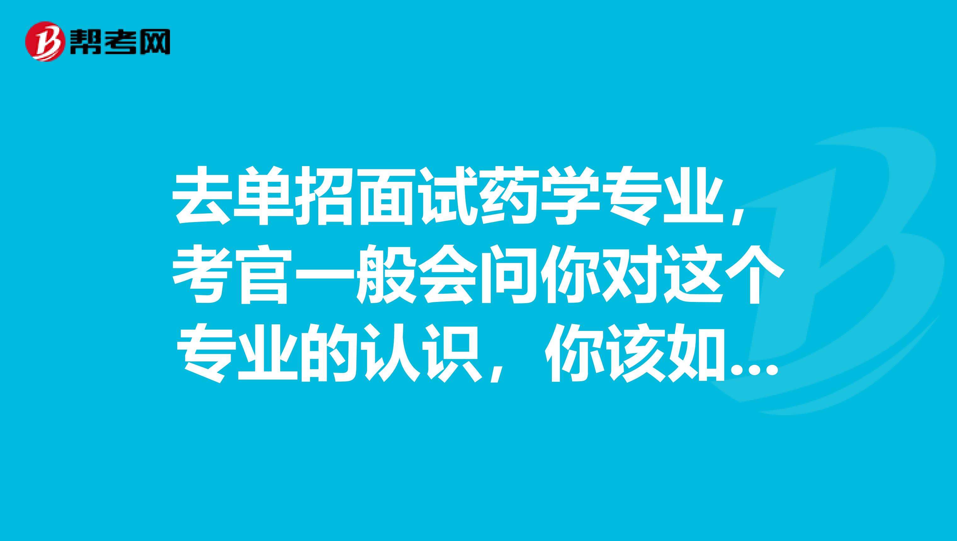 去单招面试药学专业,考官一般会问你对这个专业的认识,你该如何回答。