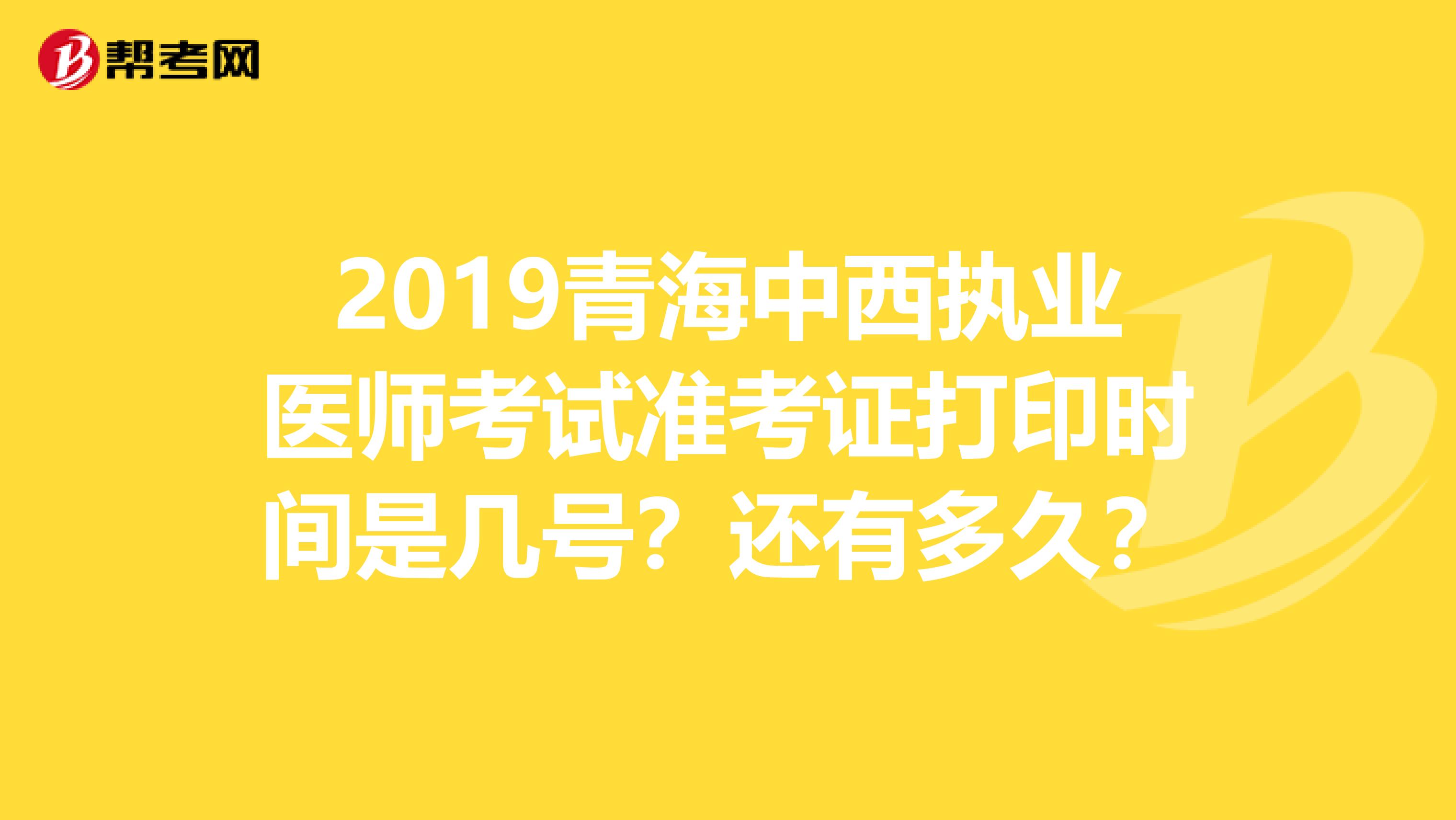 2019青海中西执业医师考试准考证打印时间是几号？还有多久？