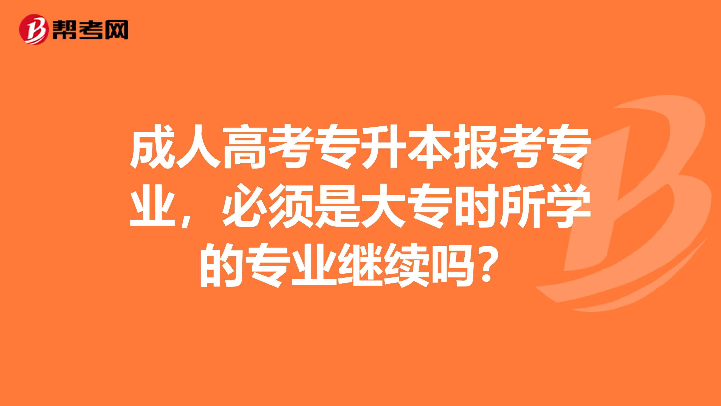 成人高考专升本报考专业,必须是大专时所学的专业继续吗?