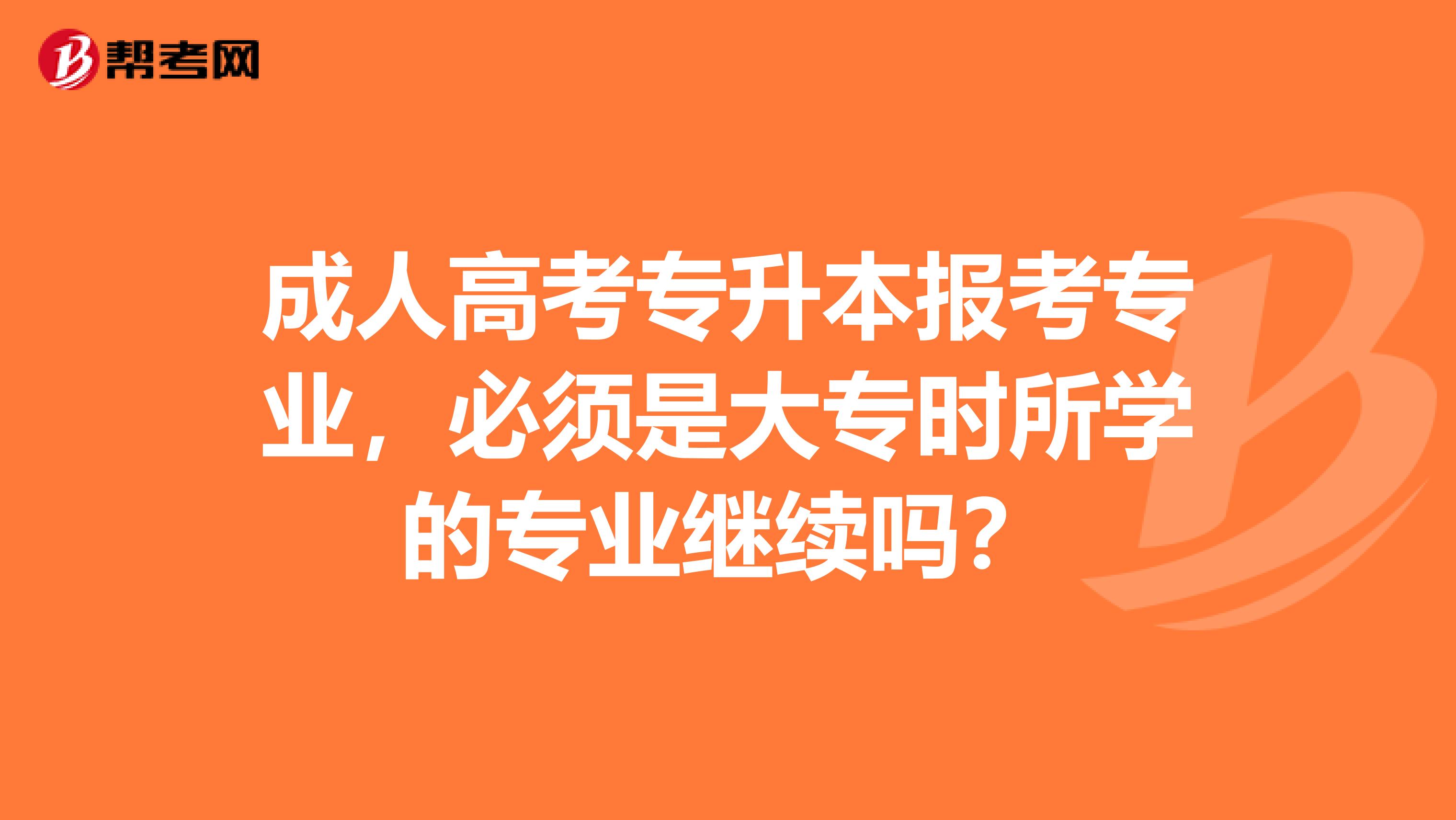 成人高考专升本报考专业，必须是大专时所学的专业继续吗？