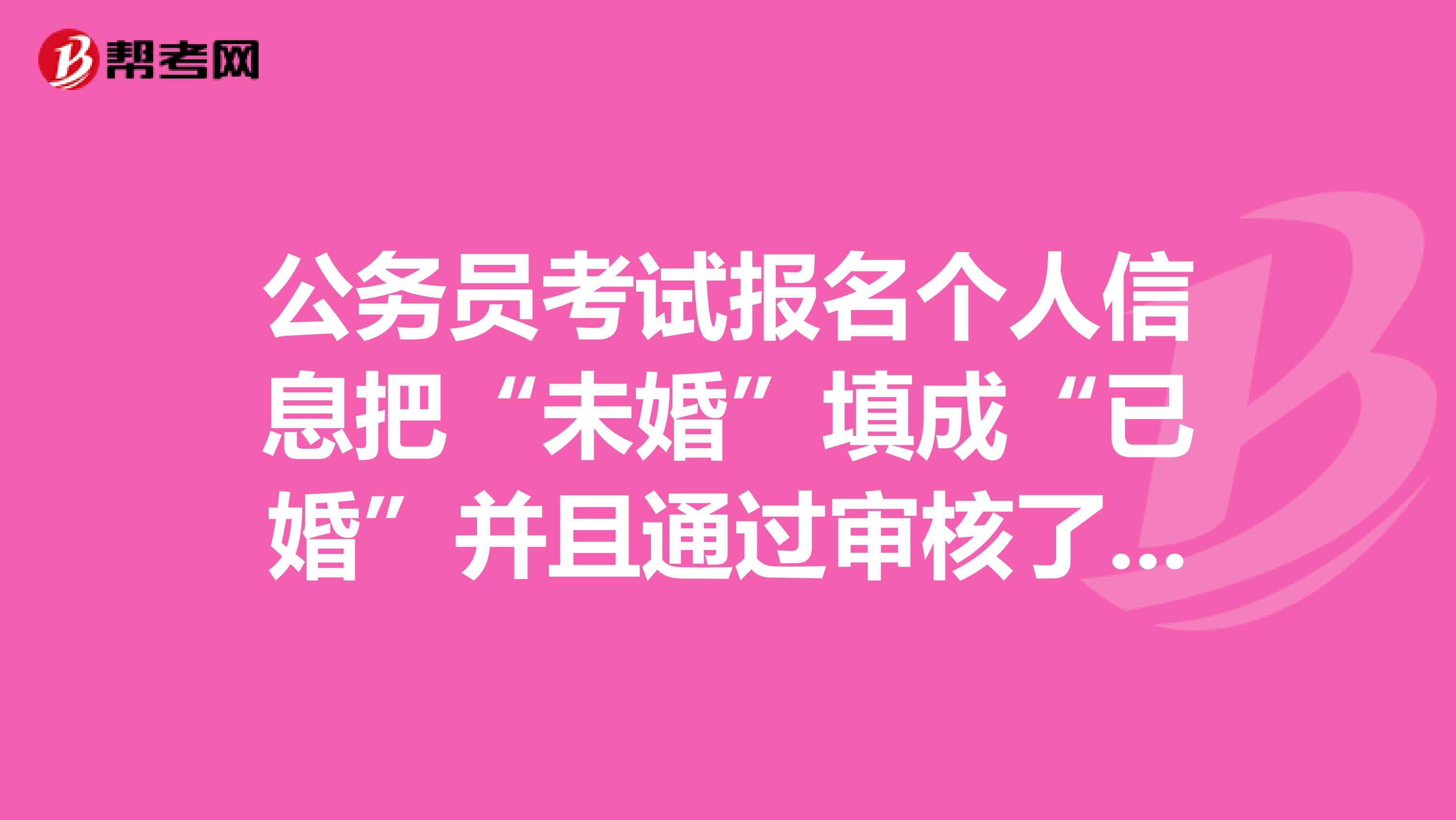 公务员考试报名个人信息把“未婚”填成“已婚”并且通过审核了对考试有影响吗