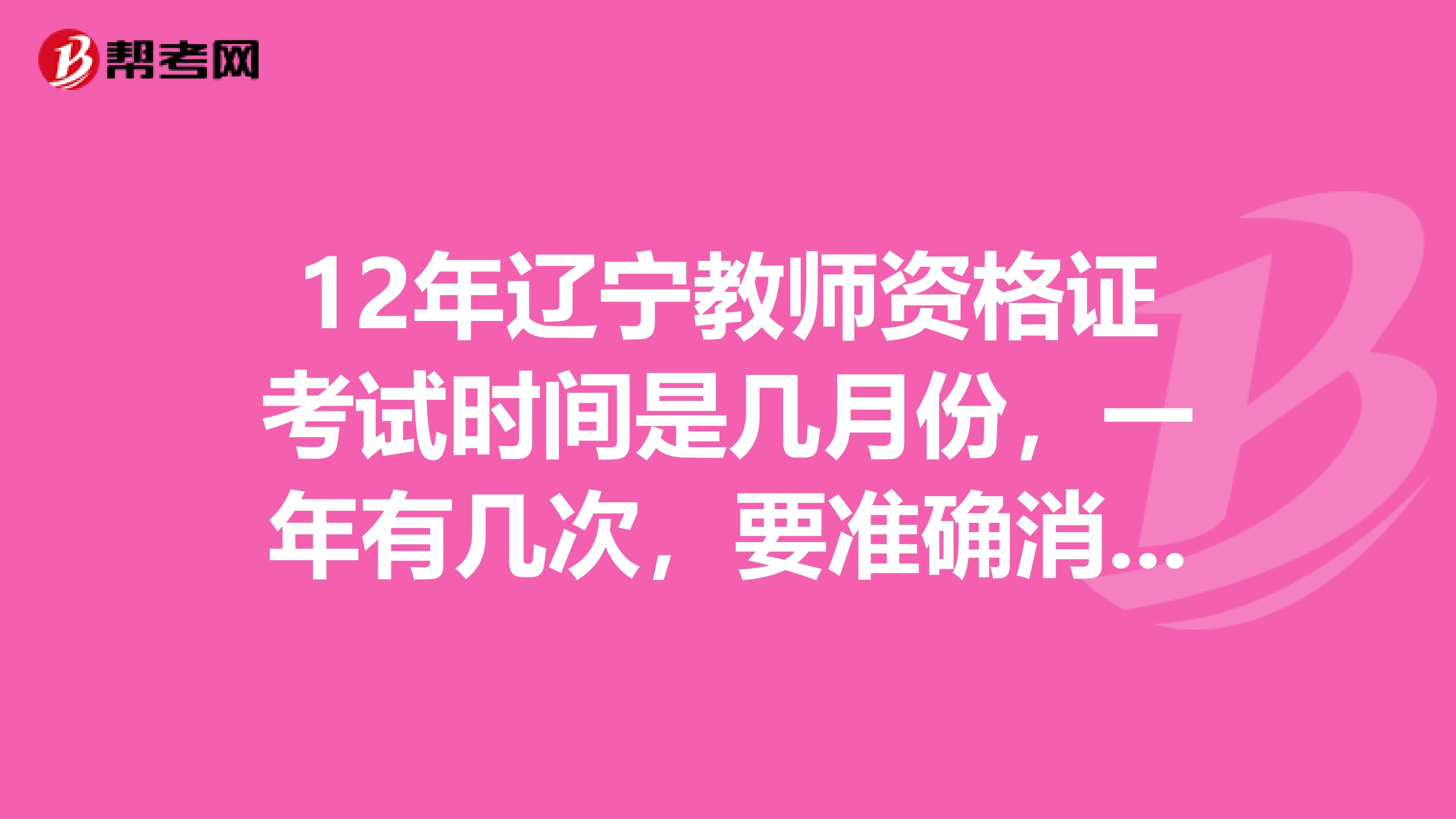 12年辽宁教师资格证考试时间是几月份，一年有几次，要准确消息，报考时必须有普通话证书么急求指袋spangt