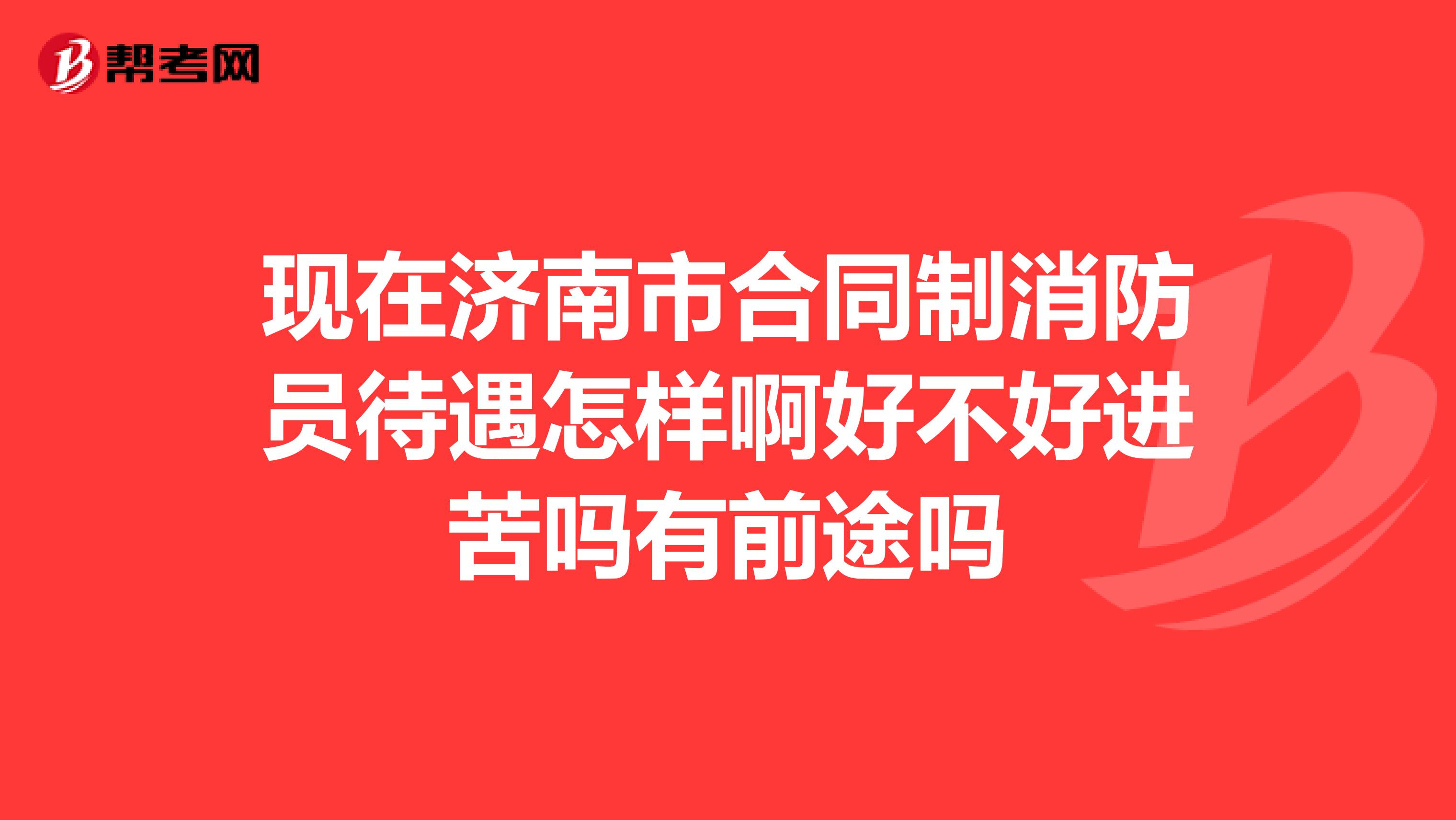 现在济南市合同制消防员待遇怎样啊好不好进苦吗有前途吗