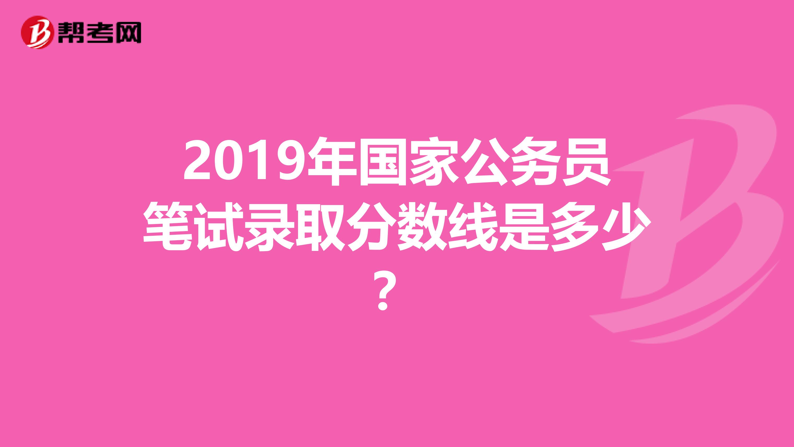 2019年国家公务员笔试录取分数线是多少?