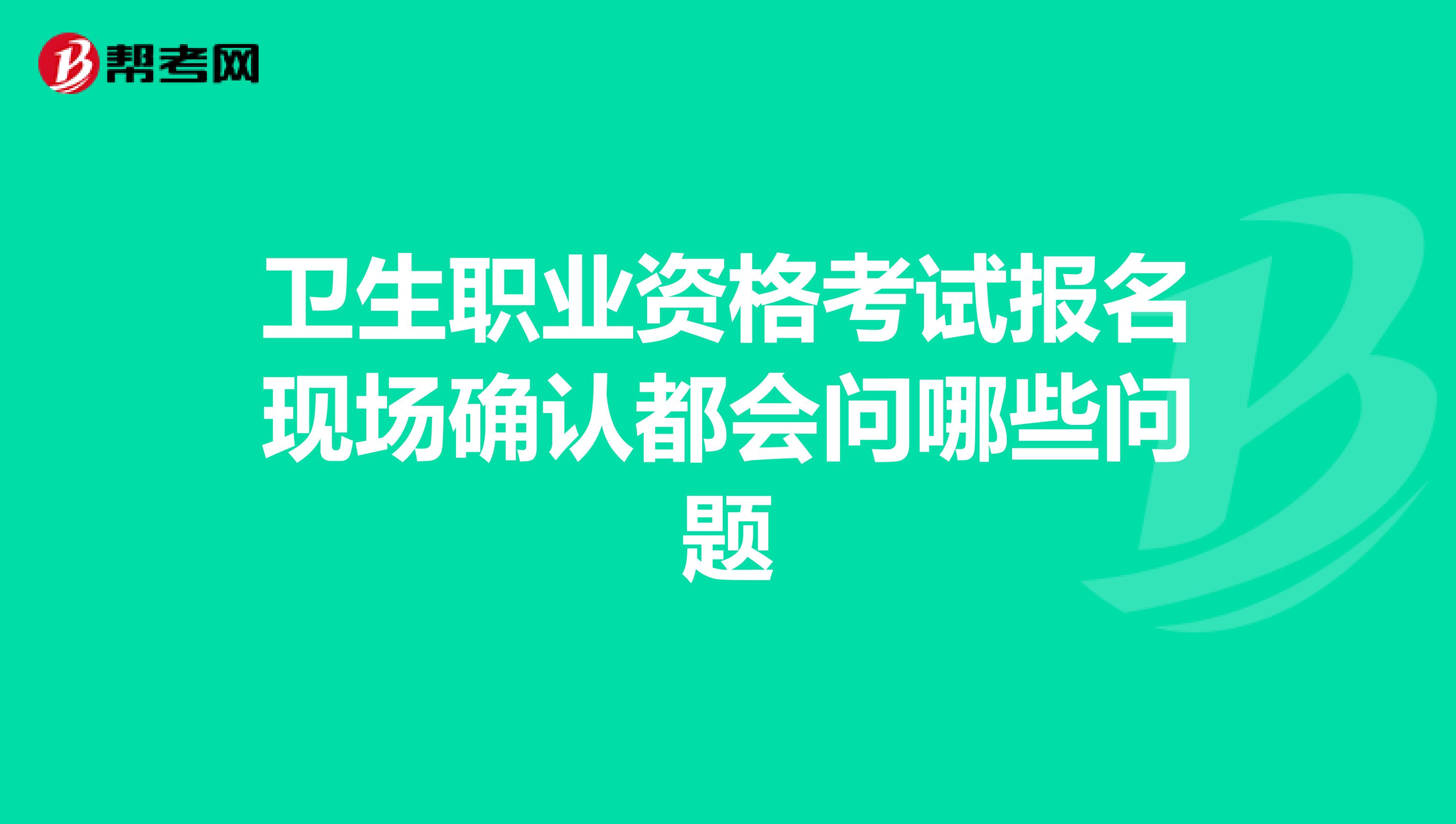衛(wèi)生職業(yè)資格考試報名現(xiàn)場確認都會問哪些問題
