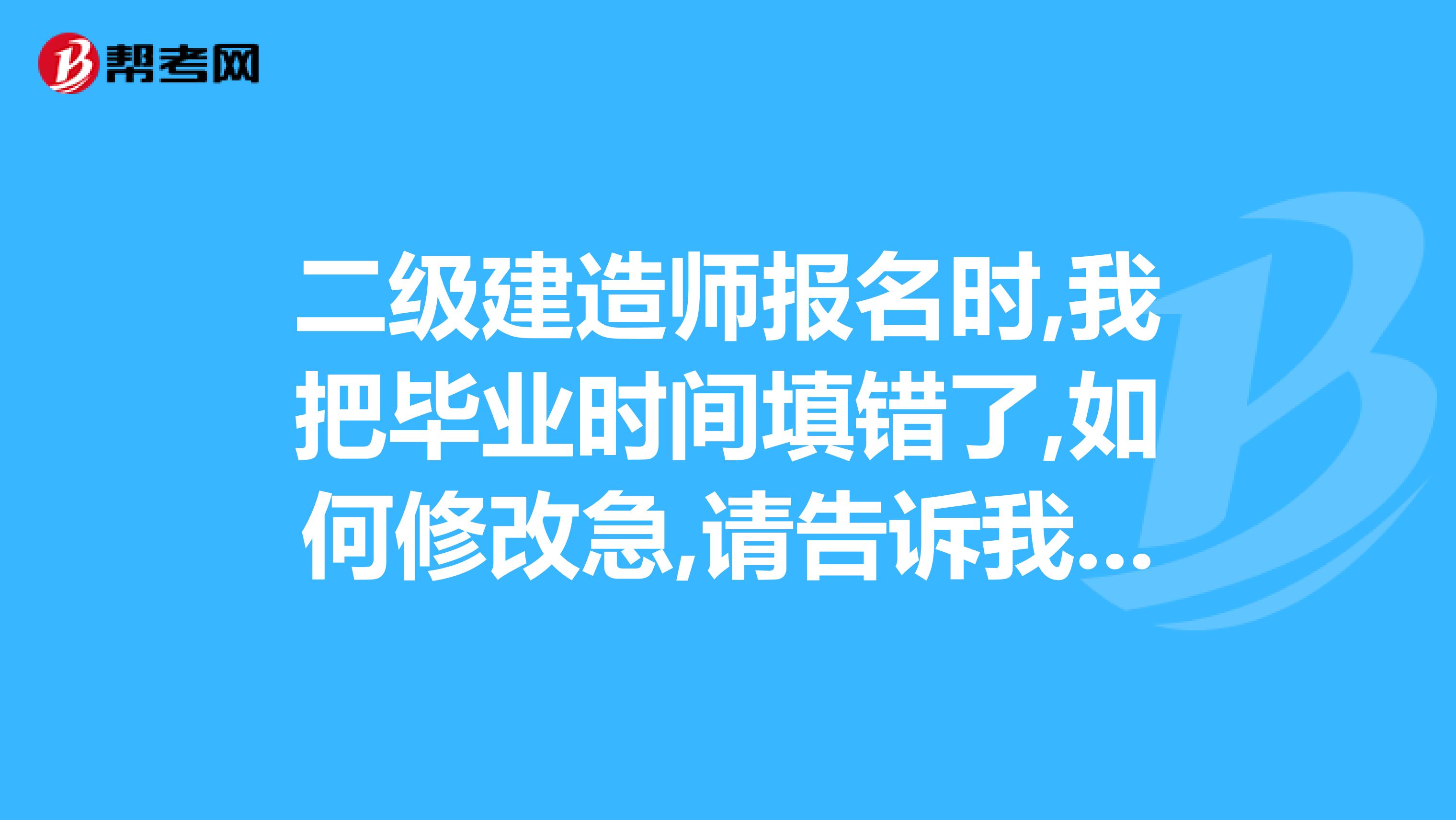 二級建造師報名時,我把畢業時間填錯了,如何修改急,請告訴我下,謝謝了