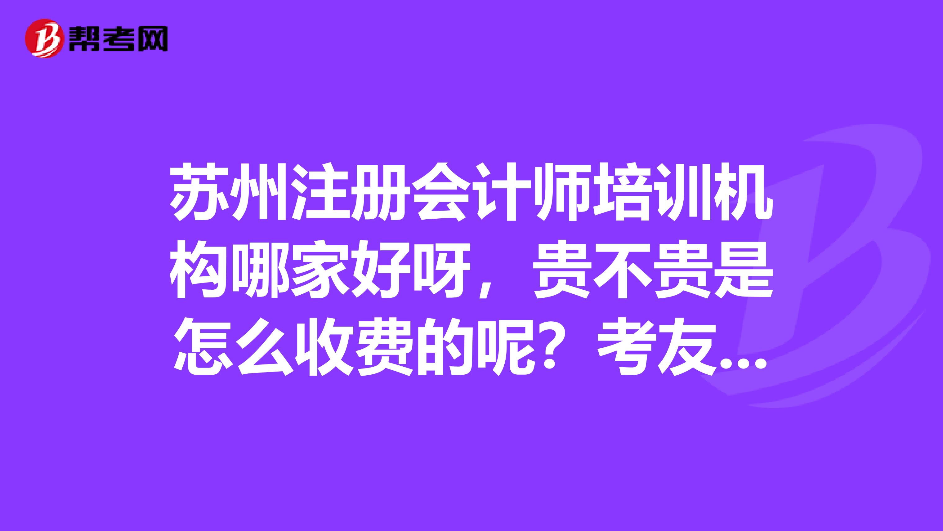 蘇州注冊會計師培訓(xùn)機構(gòu)哪家好呀，貴不貴是怎么收費的呢？考友們來說說吧。