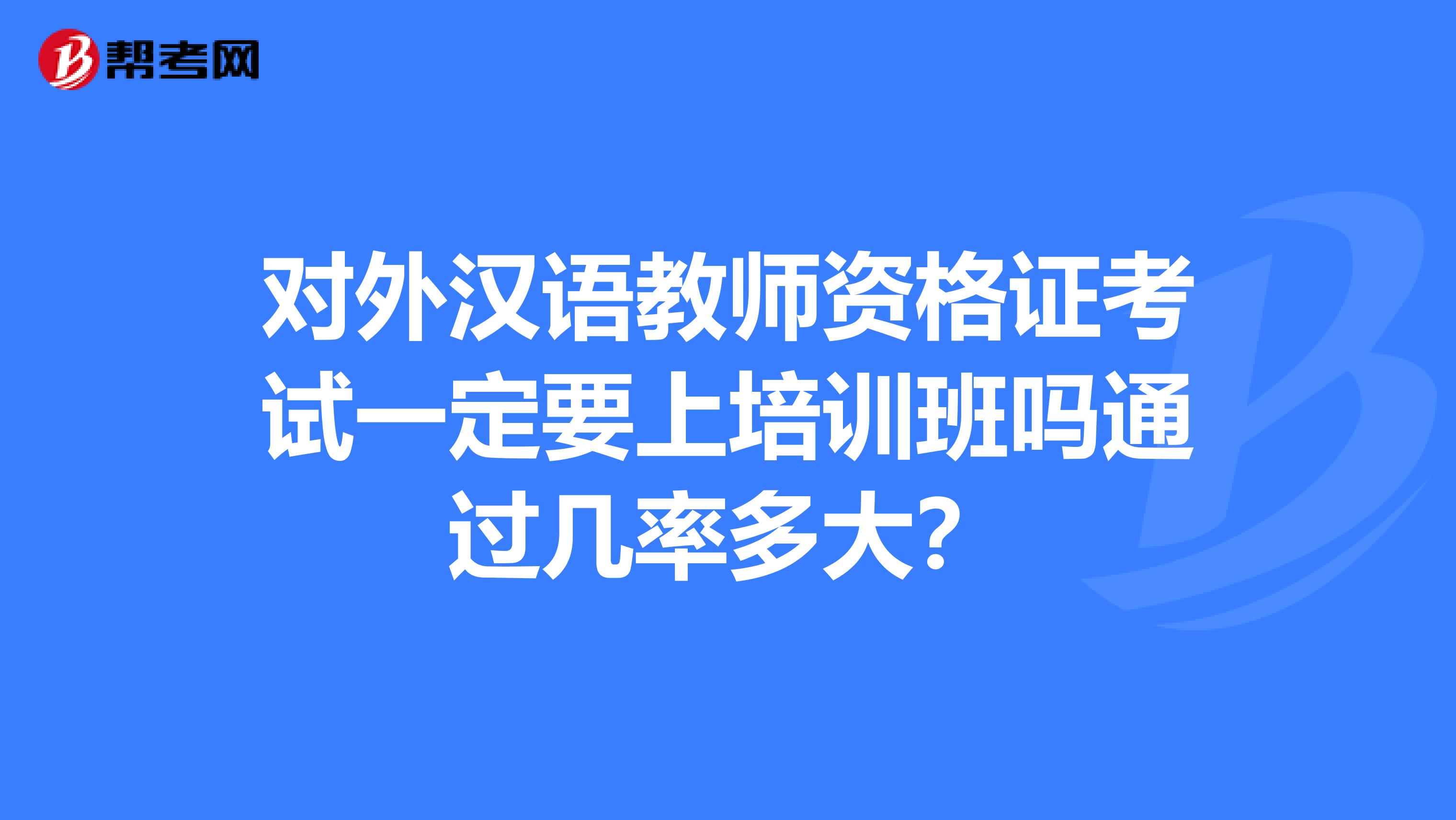 对外汉语教师资格证考试一定要上培训班吗通过几率多大?