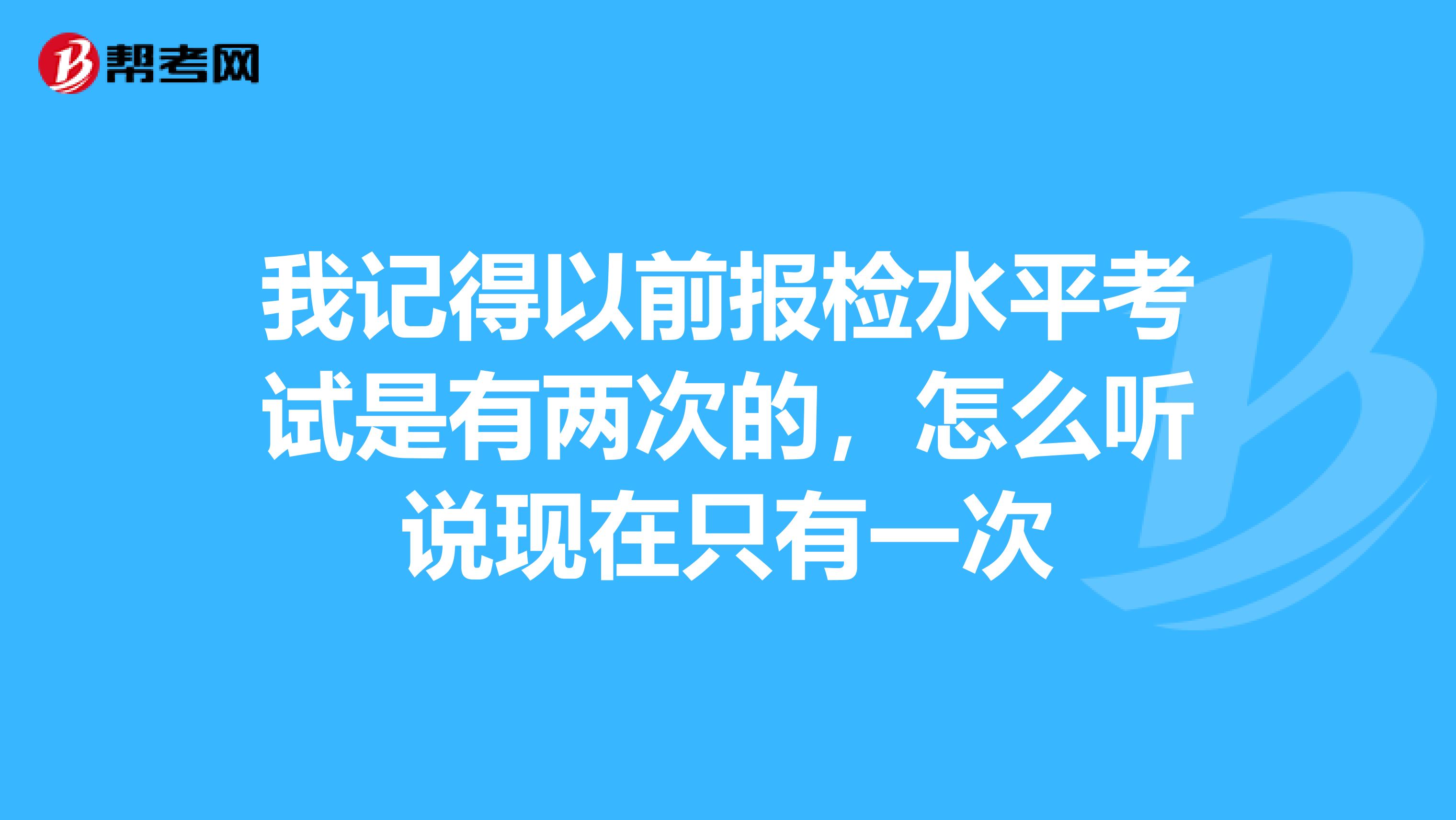 我记得以前报检水平考试是有两次的，怎么听说现在只有一次