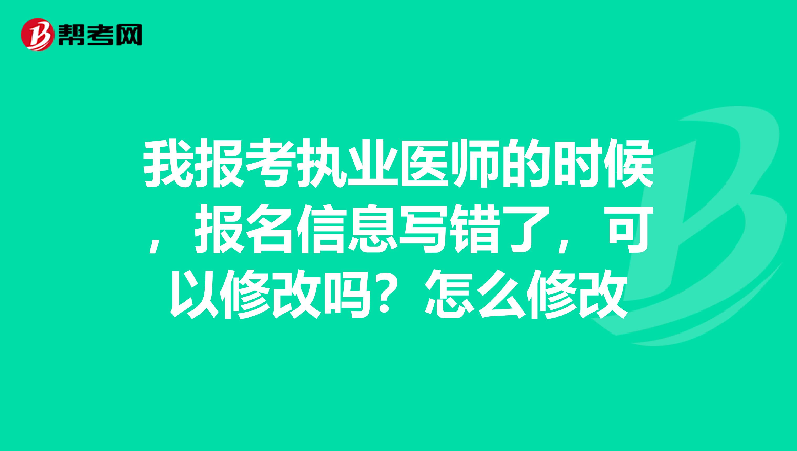 我报考执业医师的时候，报名信息写错了，可以修改吗？怎么修改