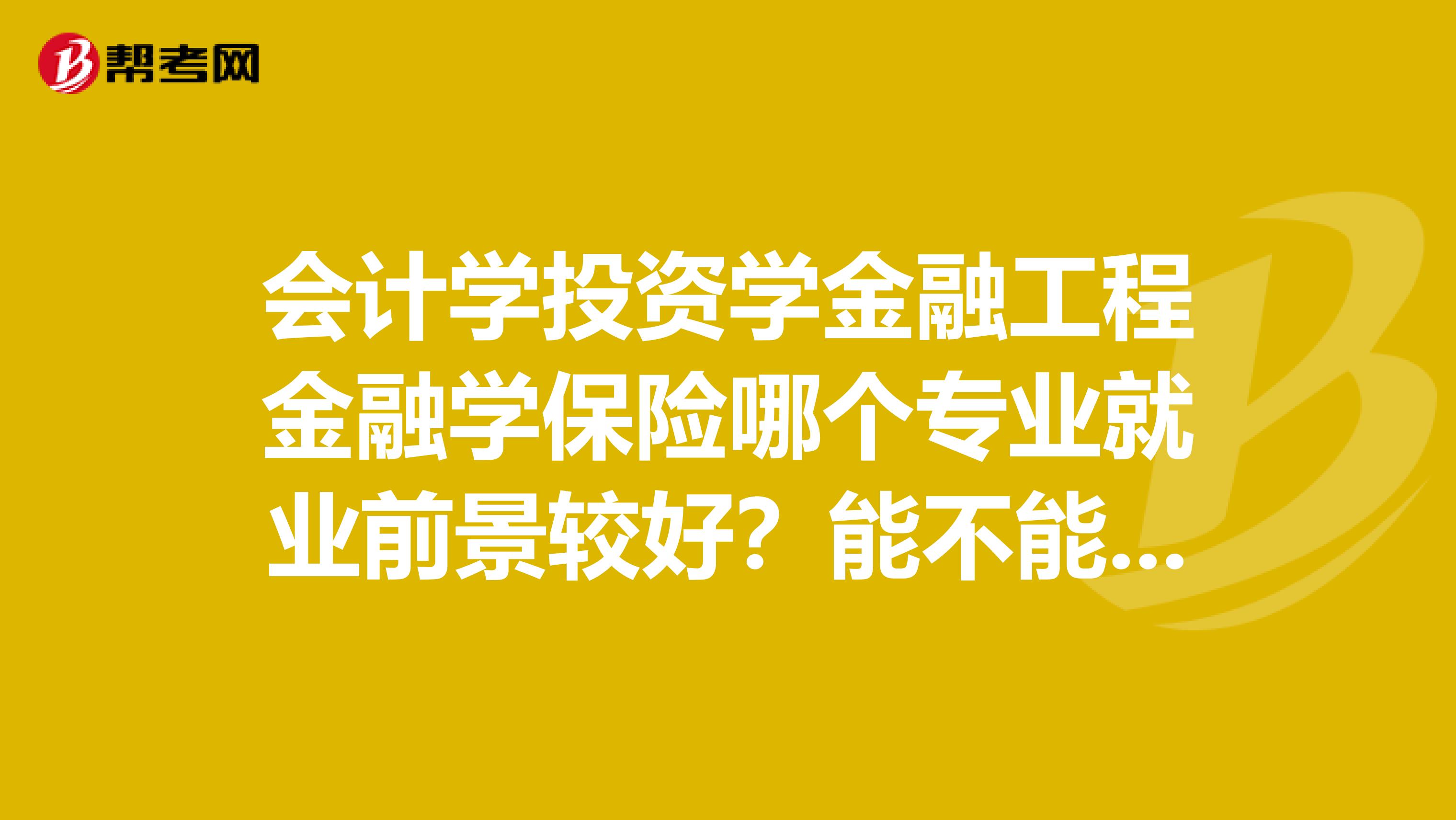 会计学投资学金融工程金融学保险哪个专业就业前景较好?能不能结合市场的饱和度,社会需求量,和该专业的难度来看