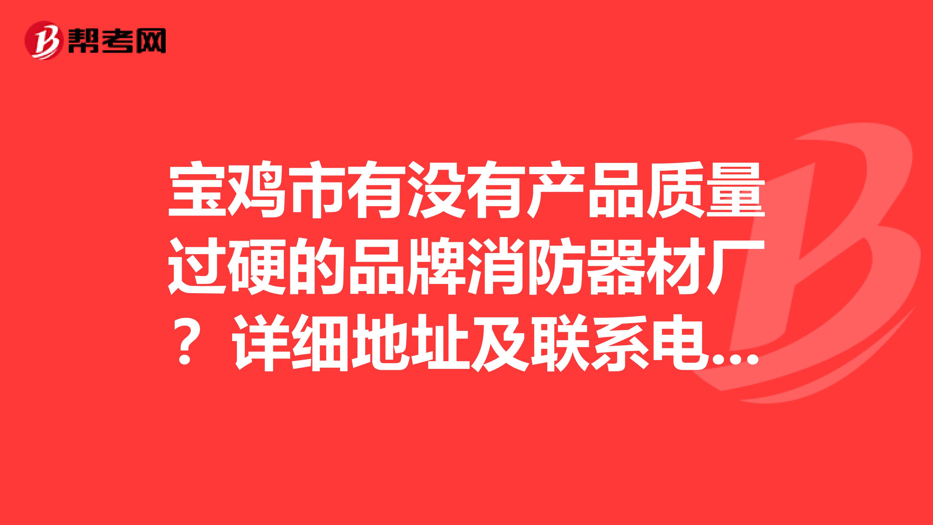 宝鸡市有没有产品质量过硬的品牌消防器材厂？详细地址及联系电话。网上查的就不要浪费时间了。