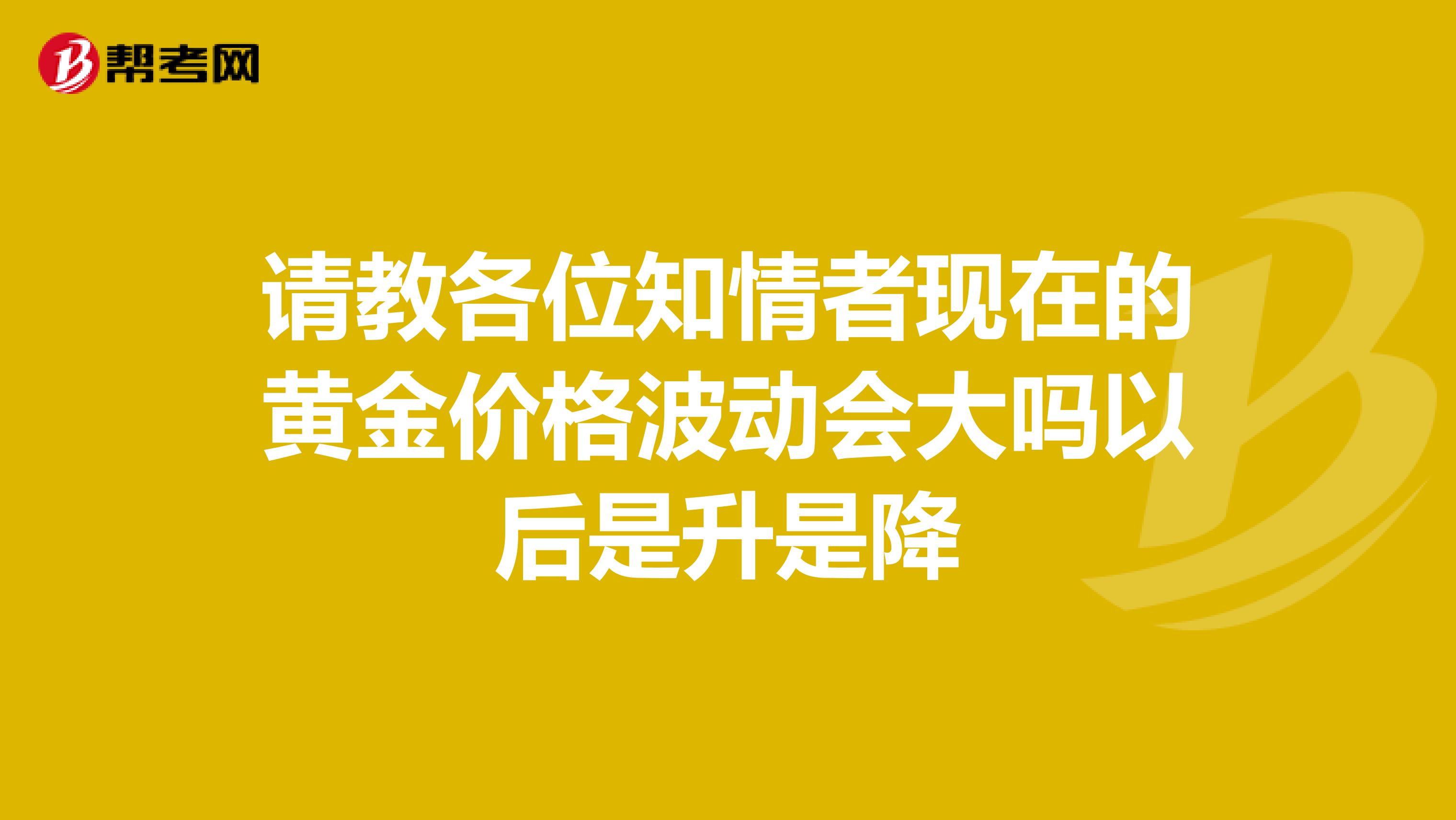 請教各位知情者現在的黃金價格波動會大嗎以后是升是降