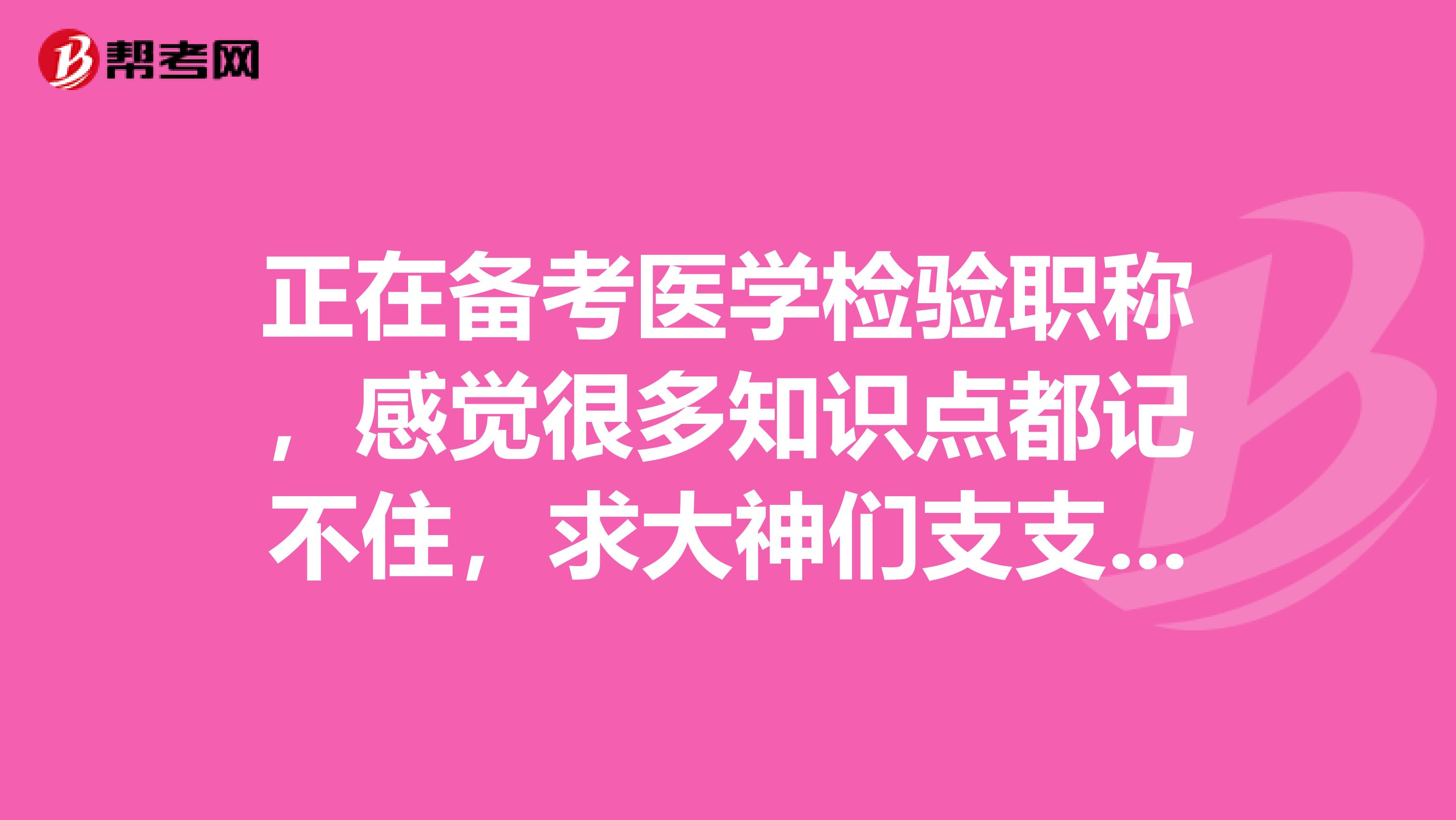 正在备考医学检验职称,感觉很多知识点都记不住,求大神们支支招?