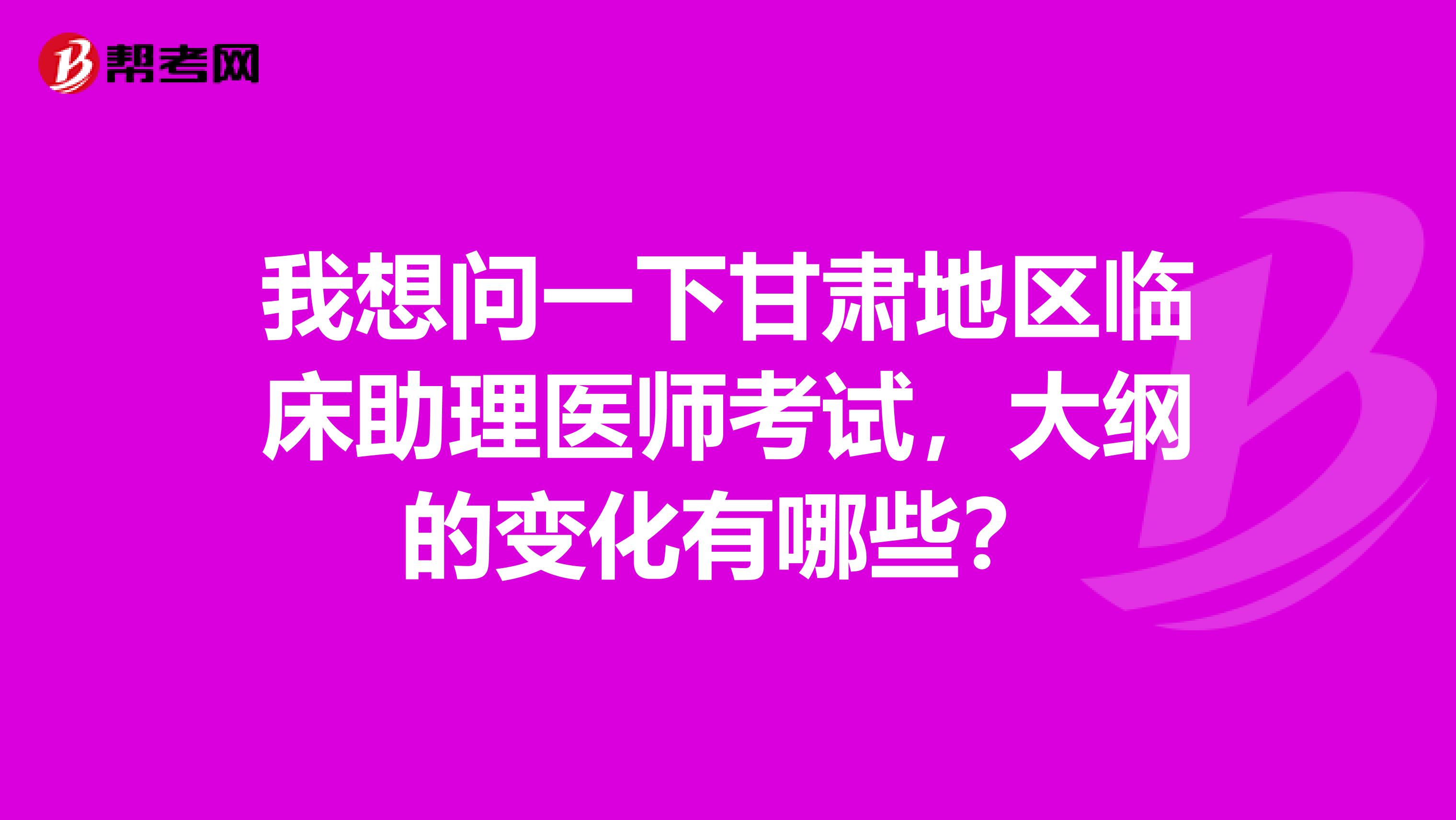 我想问一下甘肃地区临床助理医师考试,大纲的变化有哪些?