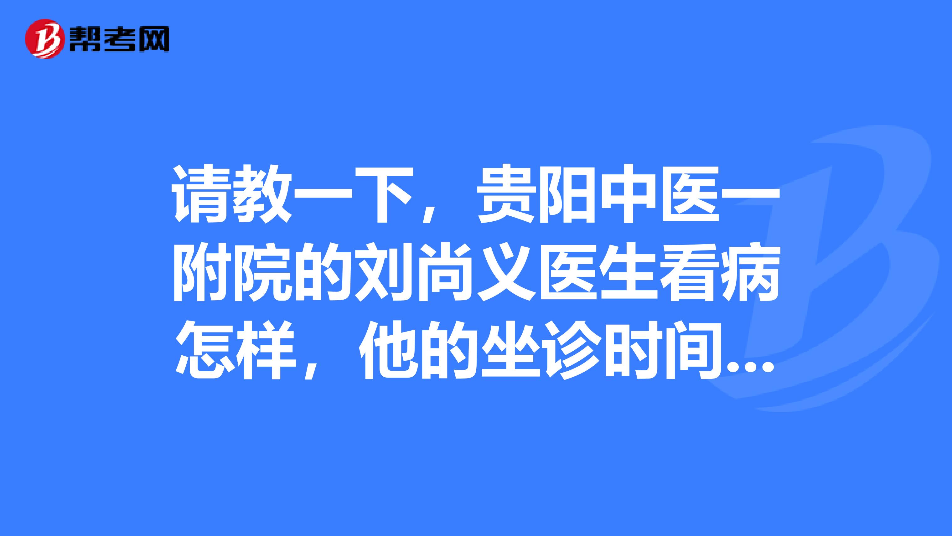 请教一下,贵阳中医一附院的刘尚义医生看病怎样,他的坐诊时间是哪天.谢谢,