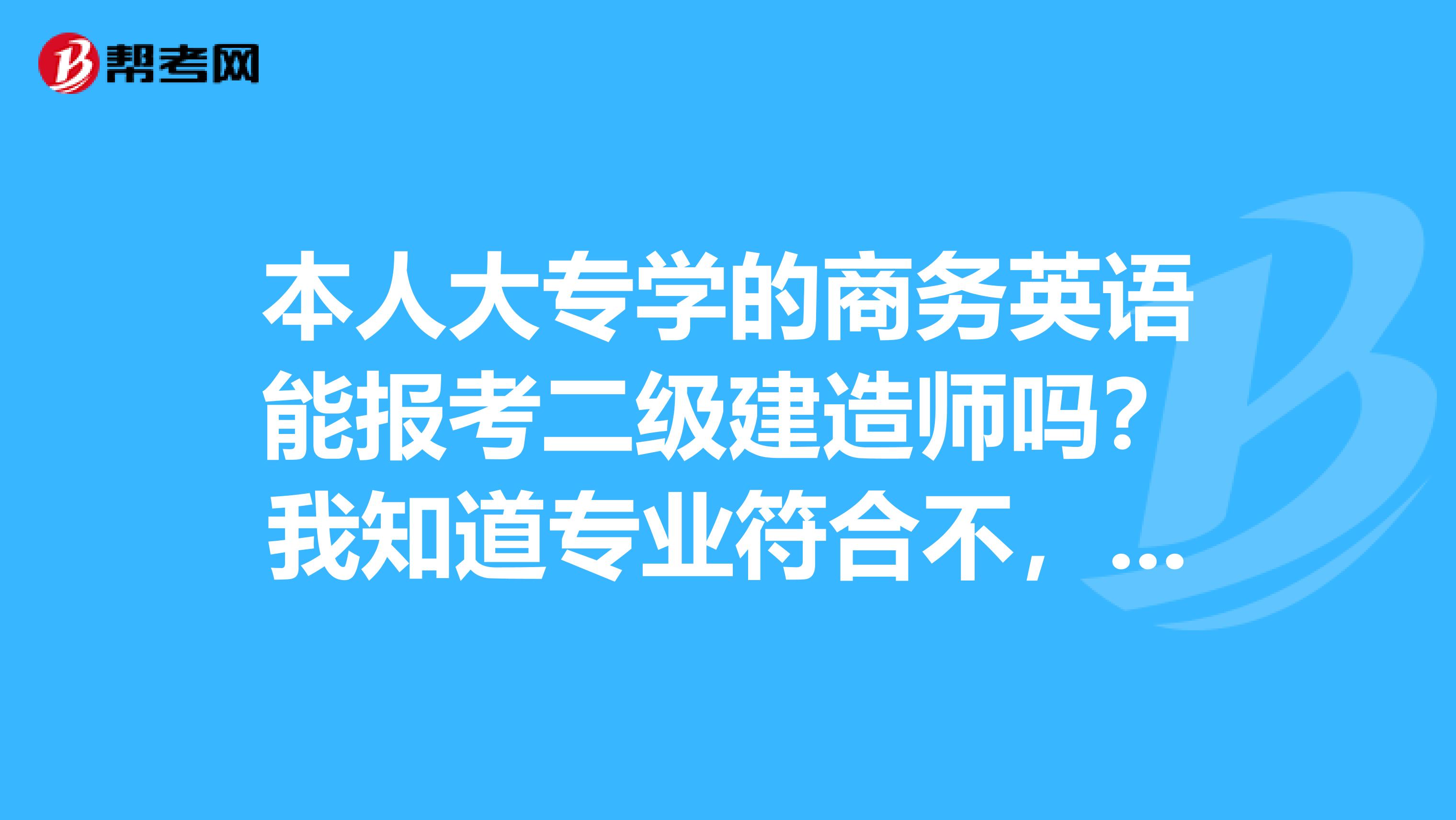 本人大专学的商务英语能报考二级建造师吗?我知道专业符合不,但是我从事施工员工作5年了,江苏的