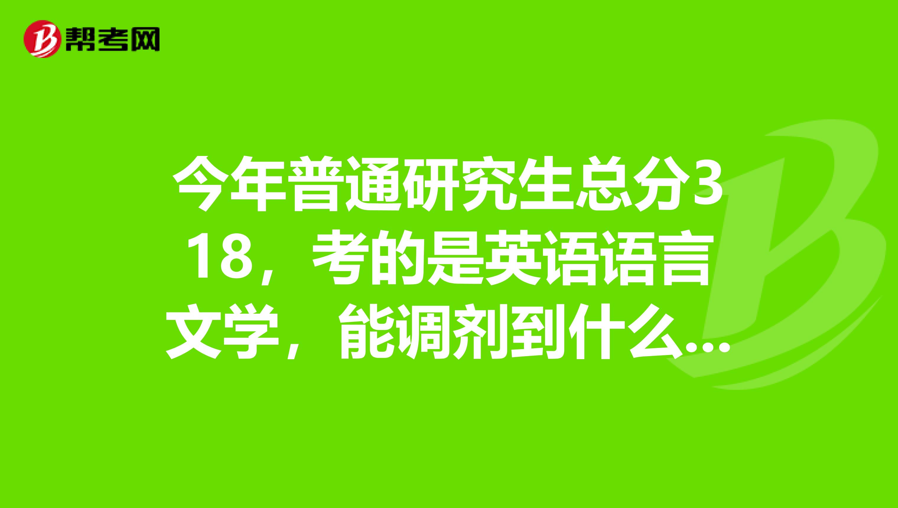 今年普通研究生总分318,考的是英语语言文学,能调剂到什么学校呀?