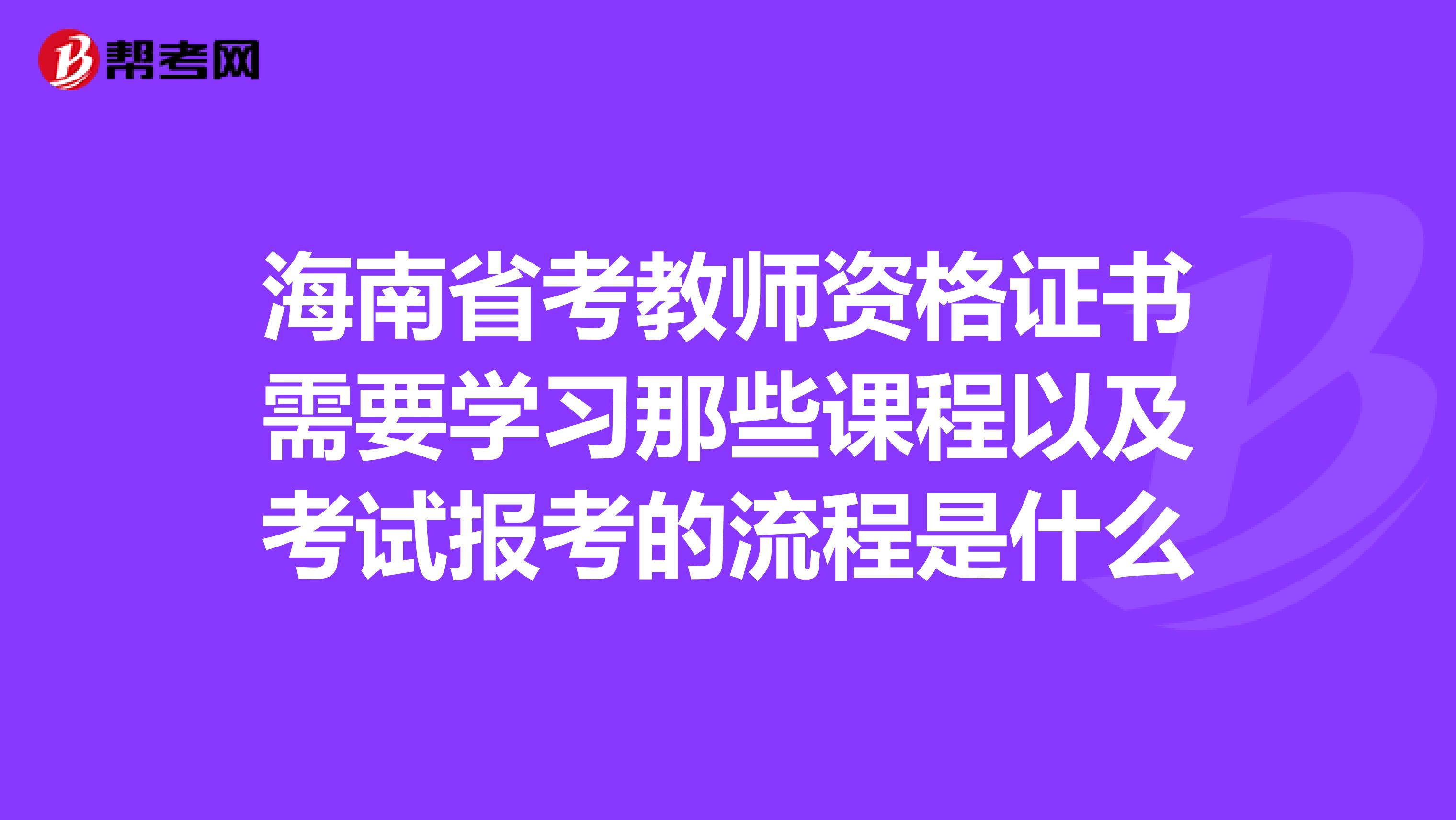 海南省考教师资格证书需要学习那些课程以及考试报考的流程是什么